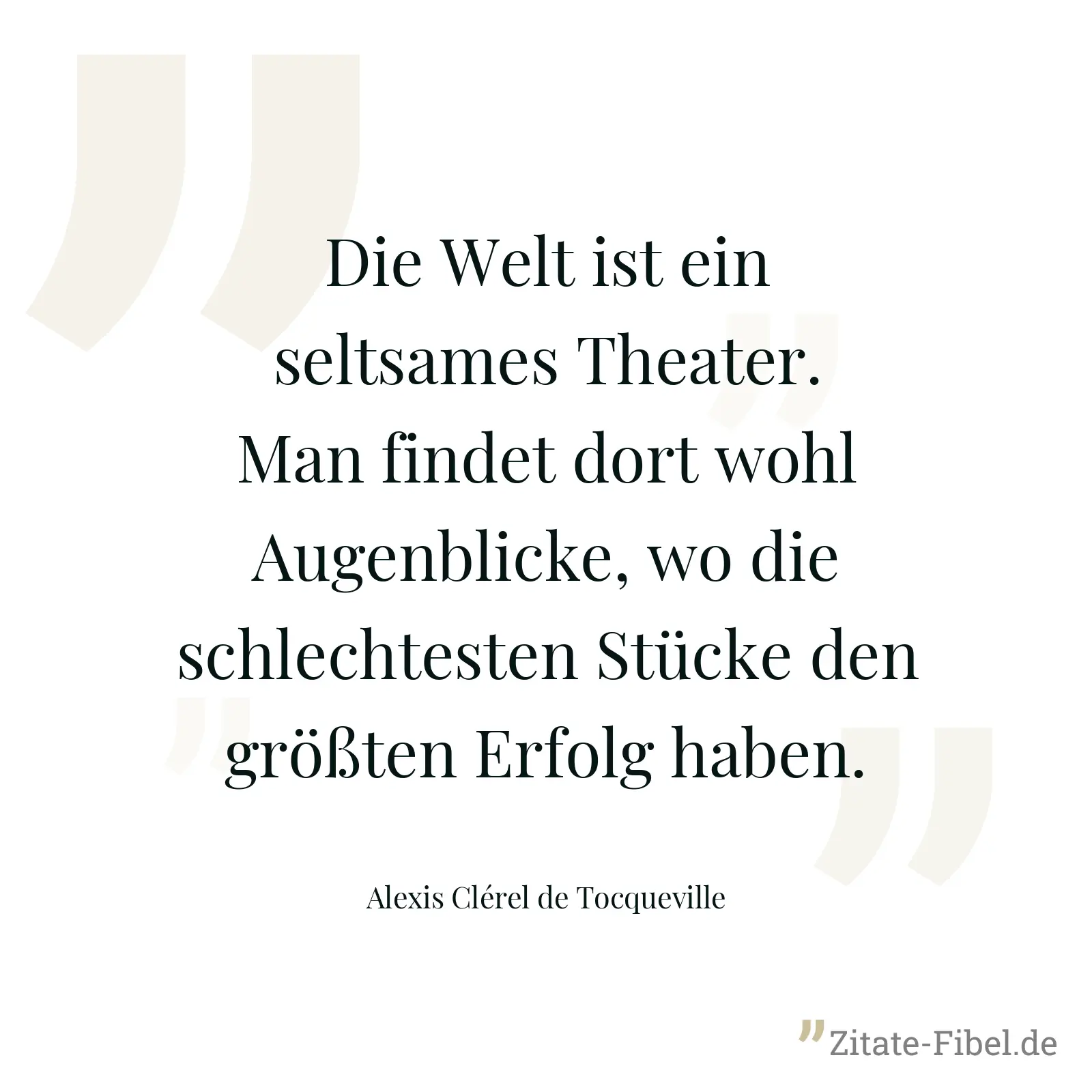 Die Welt ist ein seltsames Theater. Man findet dort wohl Augenblicke, wo die schlechtesten Stücke den größten Erfolg haben. - Alexis Clérel de Tocqueville