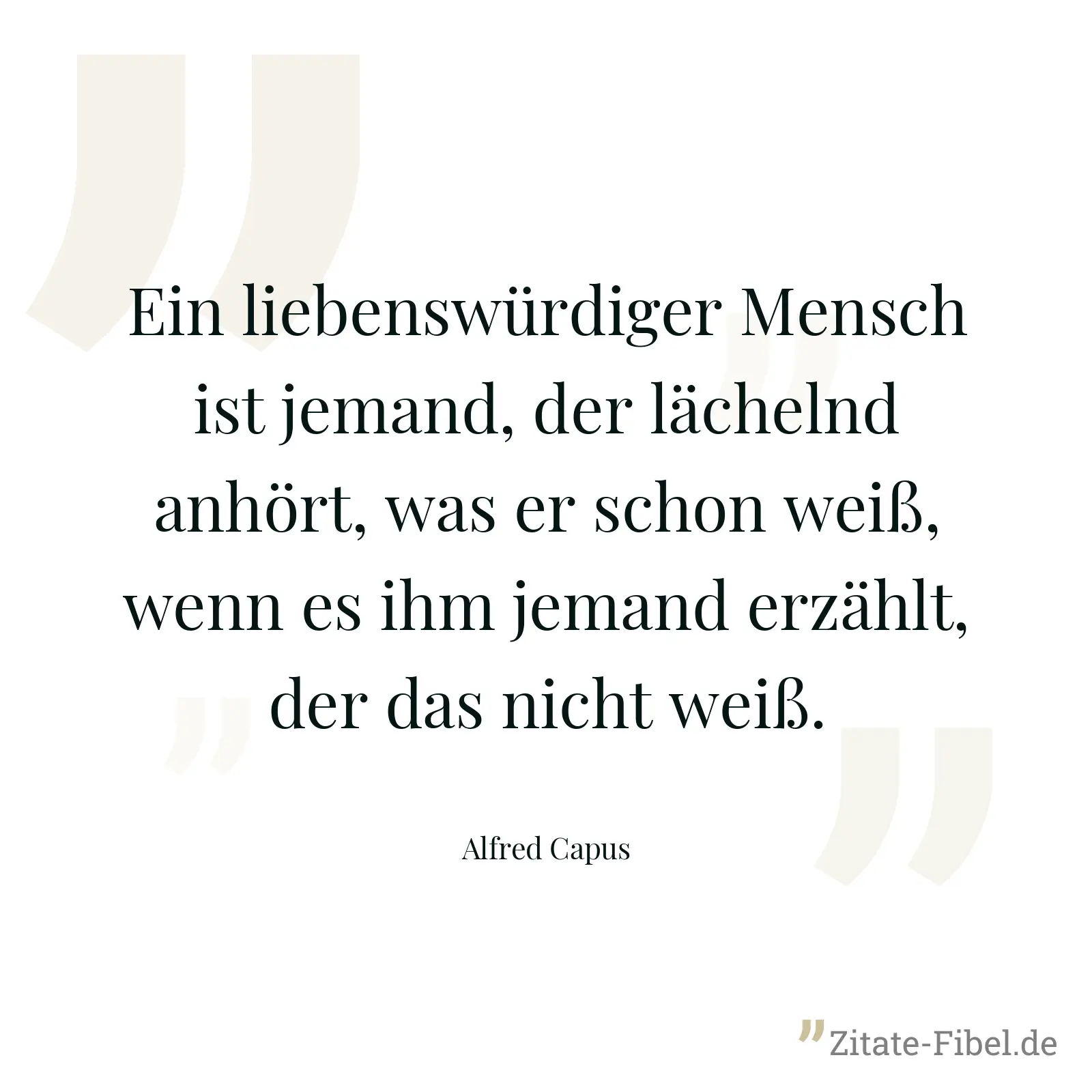 Ein liebenswürdiger Mensch ist jemand, der lächelnd anhört, was er schon weiß, wenn es ihm jemand erzählt, der das nicht weiß. - Alfred Capus