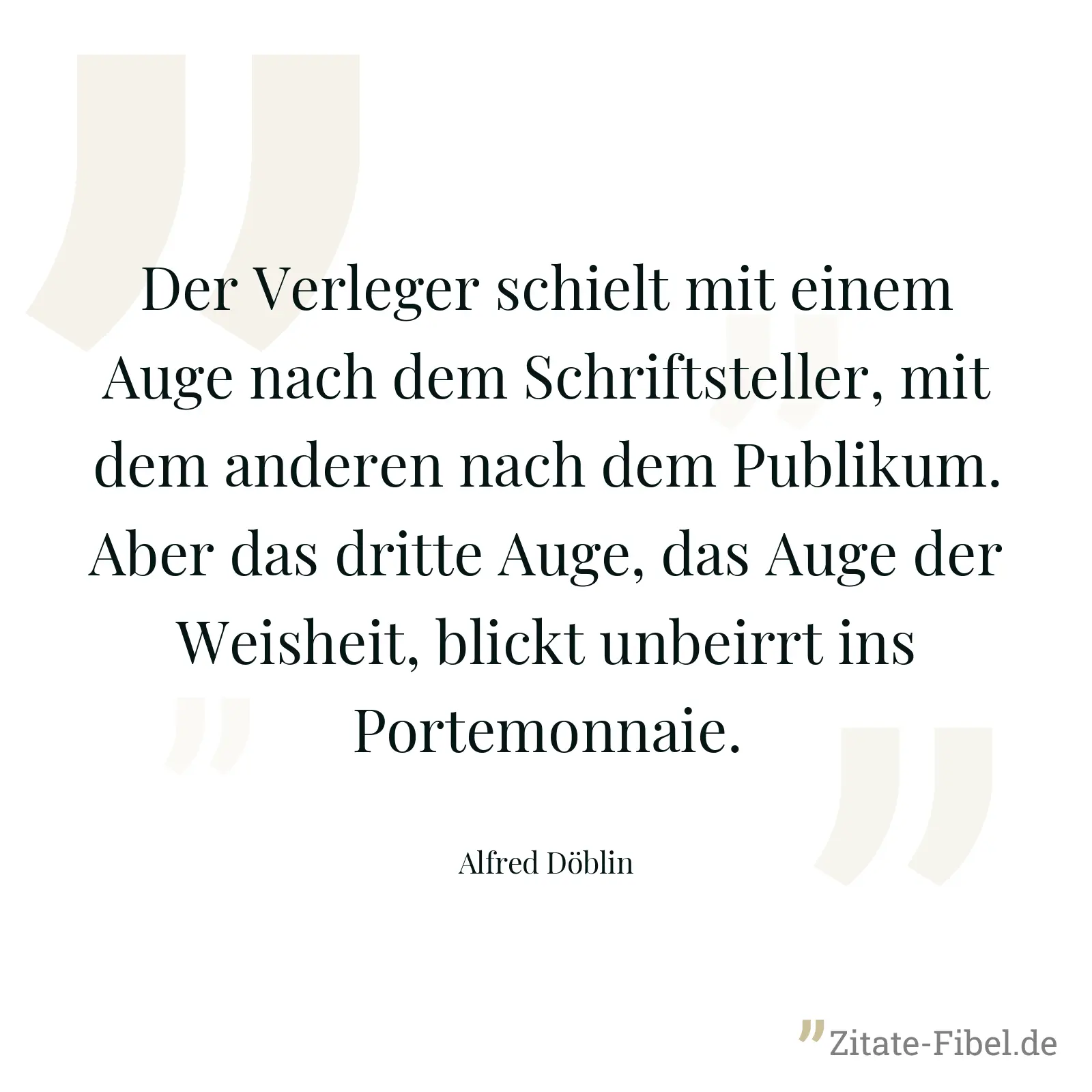 Der Verleger schielt mit einem Auge nach dem Schriftsteller, mit dem anderen nach dem Publikum. Aber das dritte Auge, das Auge der Weisheit, blickt unbeirrt ins Portemonnaie. - Alfred Döblin