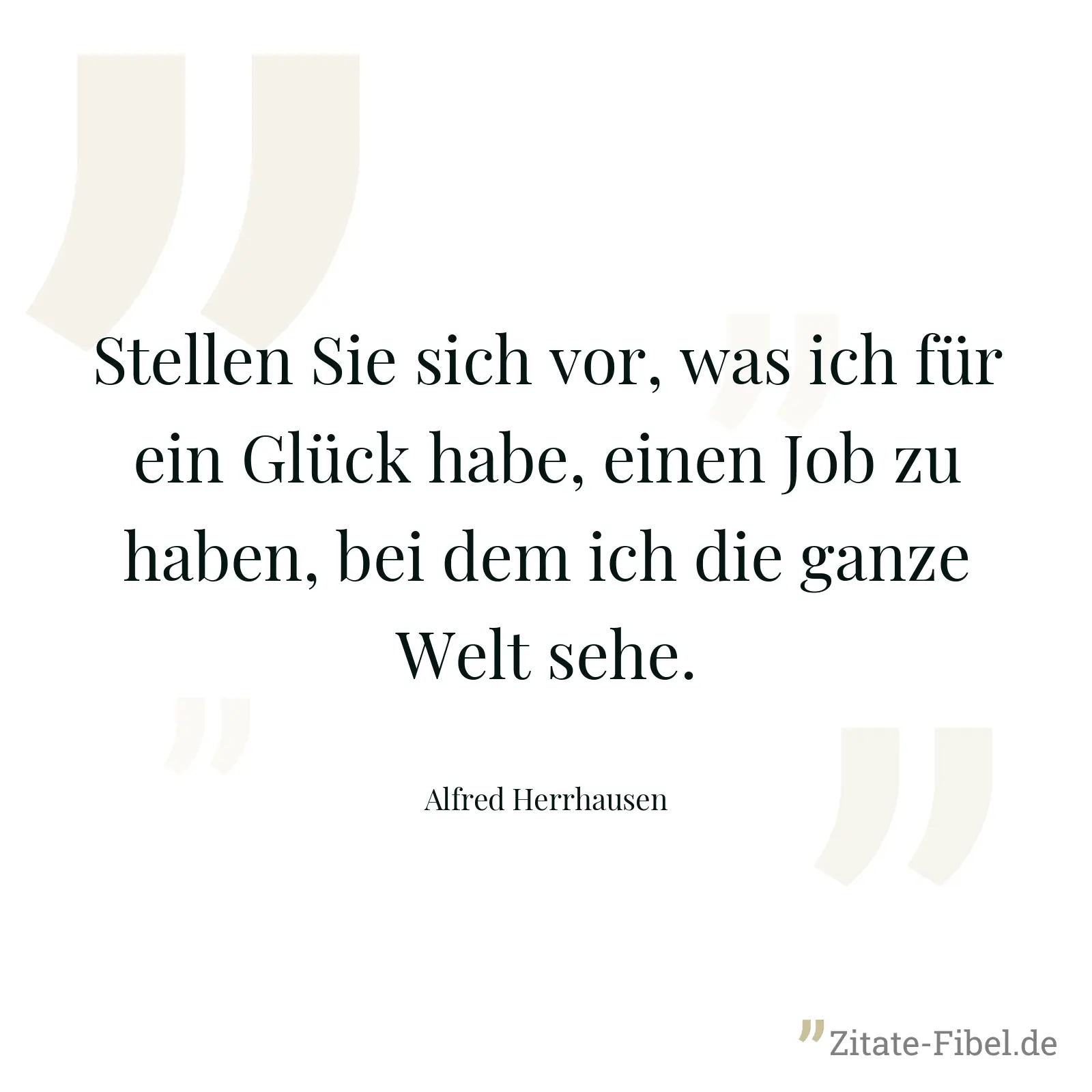 Stellen Sie sich vor, was ich für ein Glück habe, einen Job zu haben, bei dem ich die ganze Welt sehe. - Alfred Herrhausen