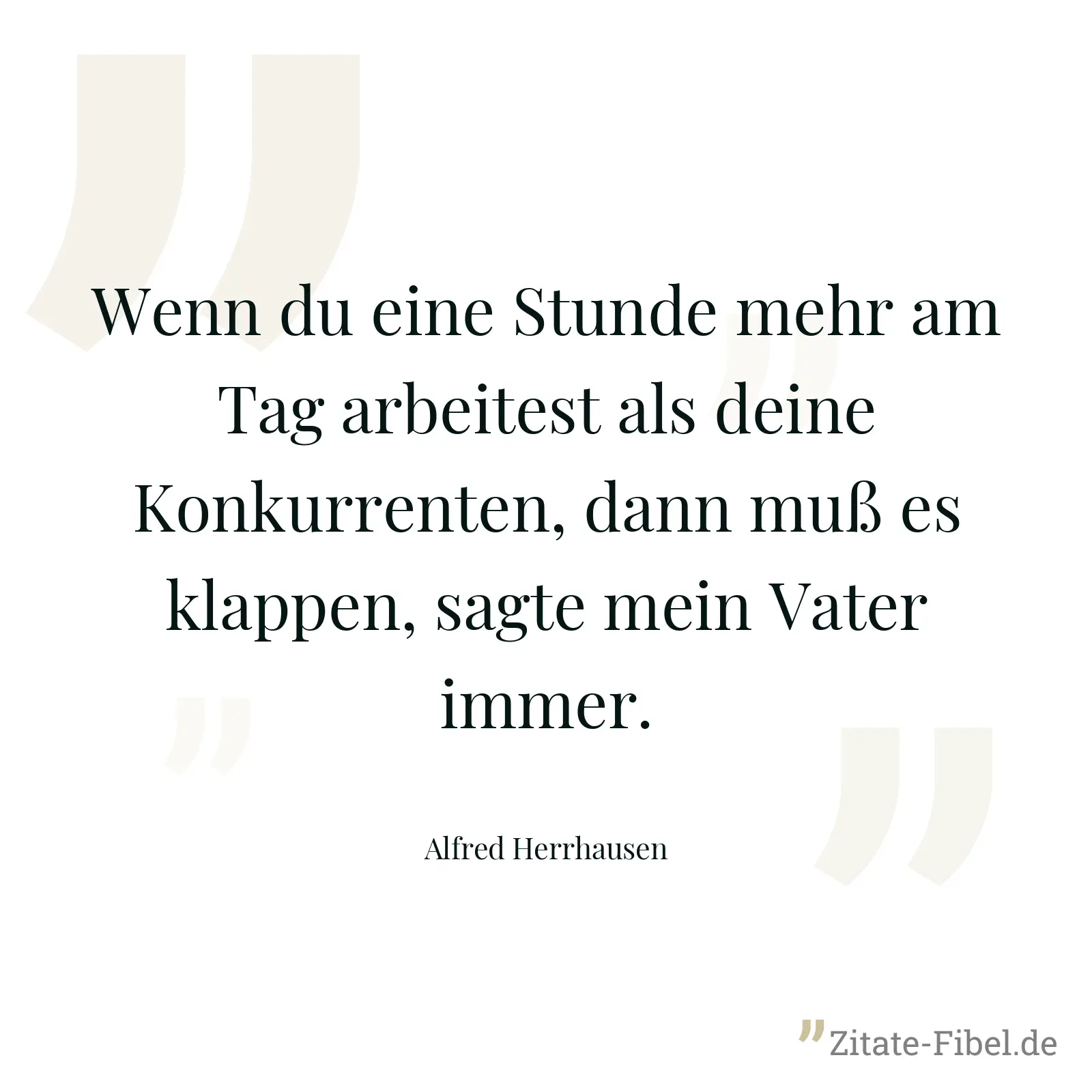 Wenn du eine Stunde mehr am Tag arbeitest als deine Konkurrenten, dann muß es klappen, sagte mein Vater immer. - Alfred Herrhausen