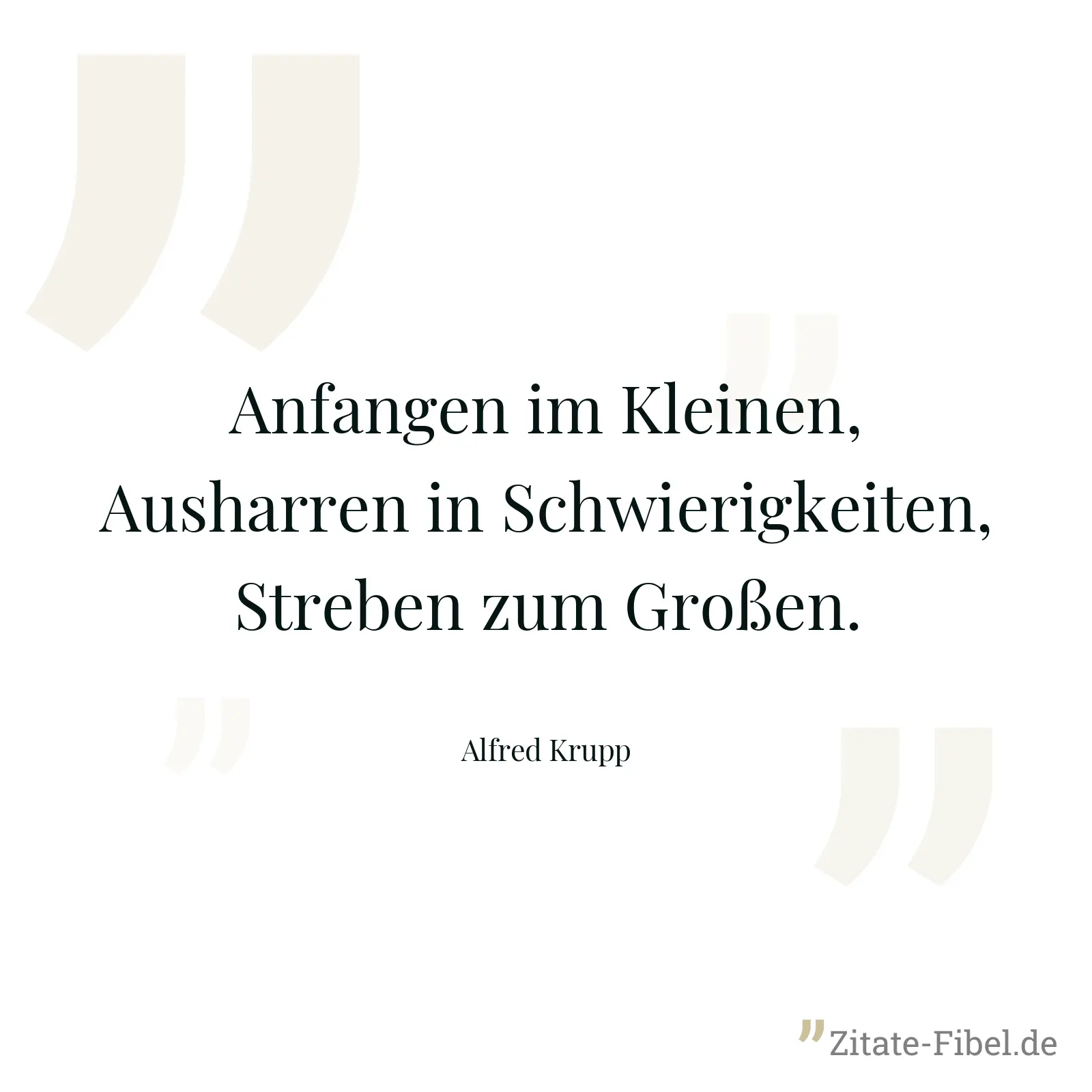 Anfangen im Kleinen, Ausharren in Schwierigkeiten, Streben zum Großen. - Alfred Krupp