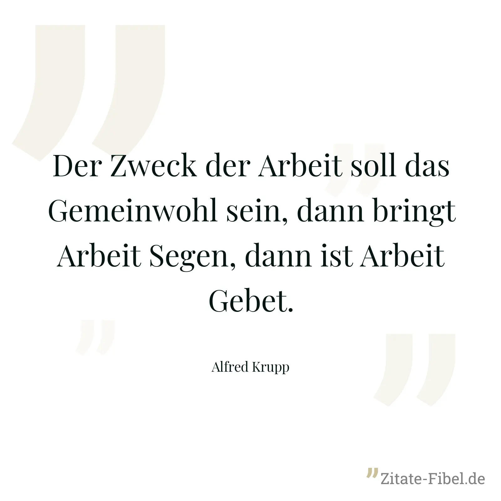 Der Zweck der Arbeit soll das Gemeinwohl sein, dann bringt Arbeit Segen, dann ist Arbeit Gebet. - Alfred Krupp