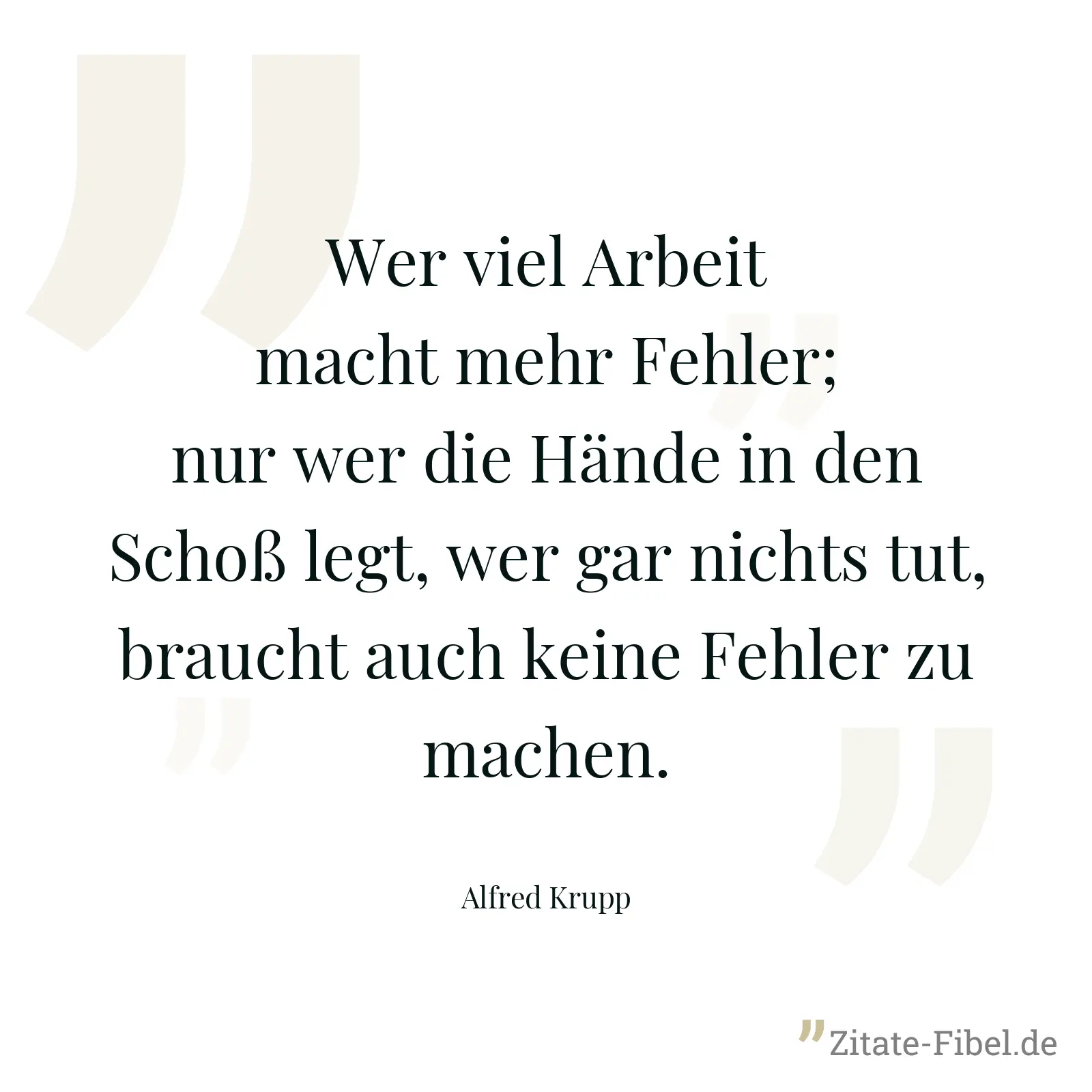 Wer viel Arbeit macht mehr Fehler; nur wer die Hände in den Schoß legt, wer gar nichts tut, braucht auch keine Fehler zu machen. - Alfred Krupp