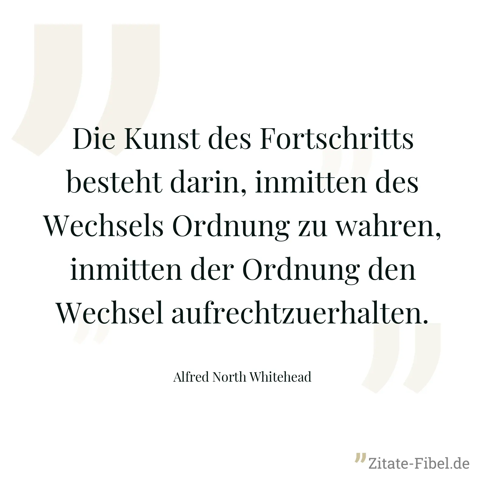 Die Kunst des Fortschritts besteht darin, inmitten des Wechsels Ordnung zu wahren, inmitten der Ordnung den Wechsel aufrechtzuerhalten. - Alfred North Whitehead