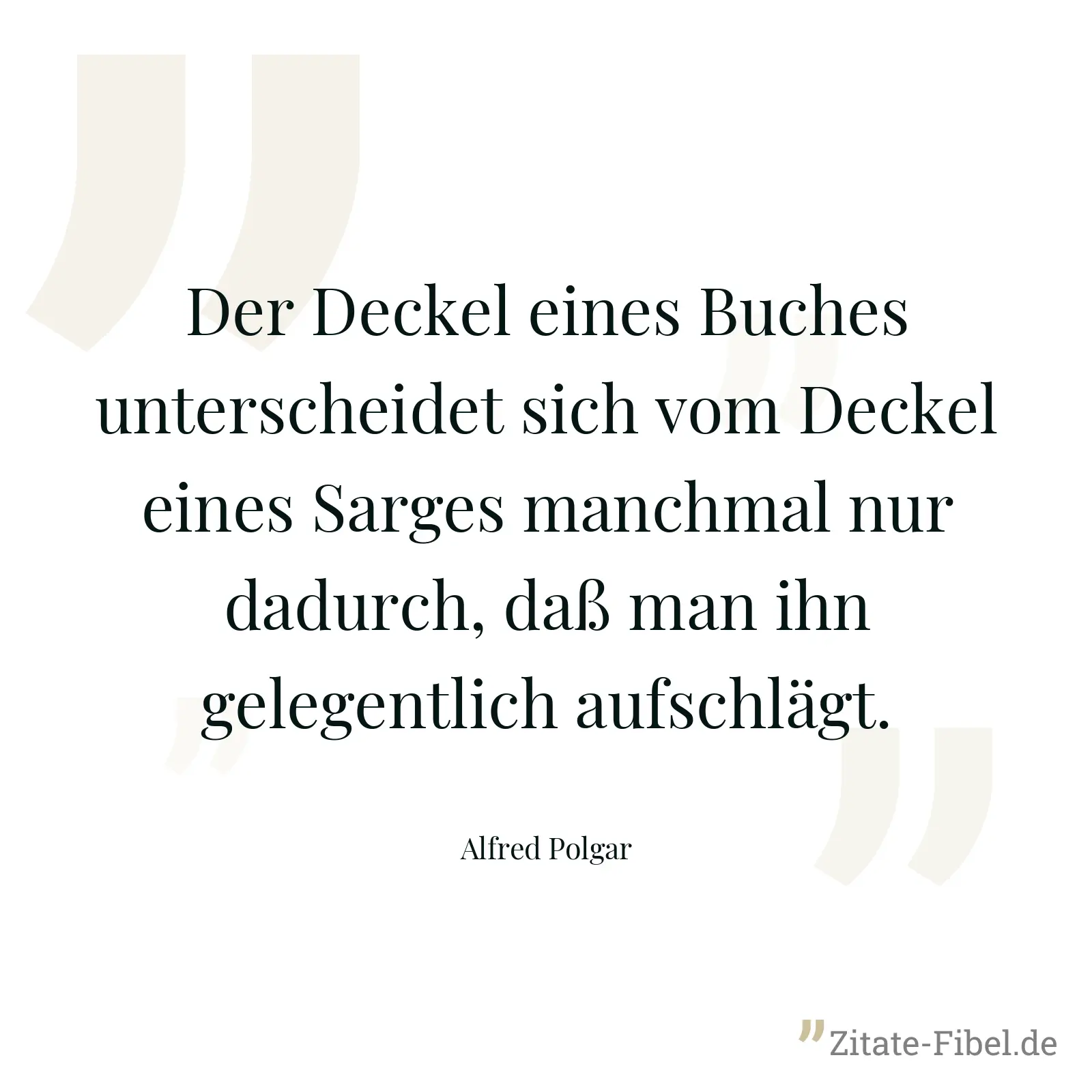 Der Deckel eines Buches unterscheidet sich vom Deckel eines Sarges manchmal nur dadurch, daß man ihn gelegentlich aufschlägt. - Alfred Polgar