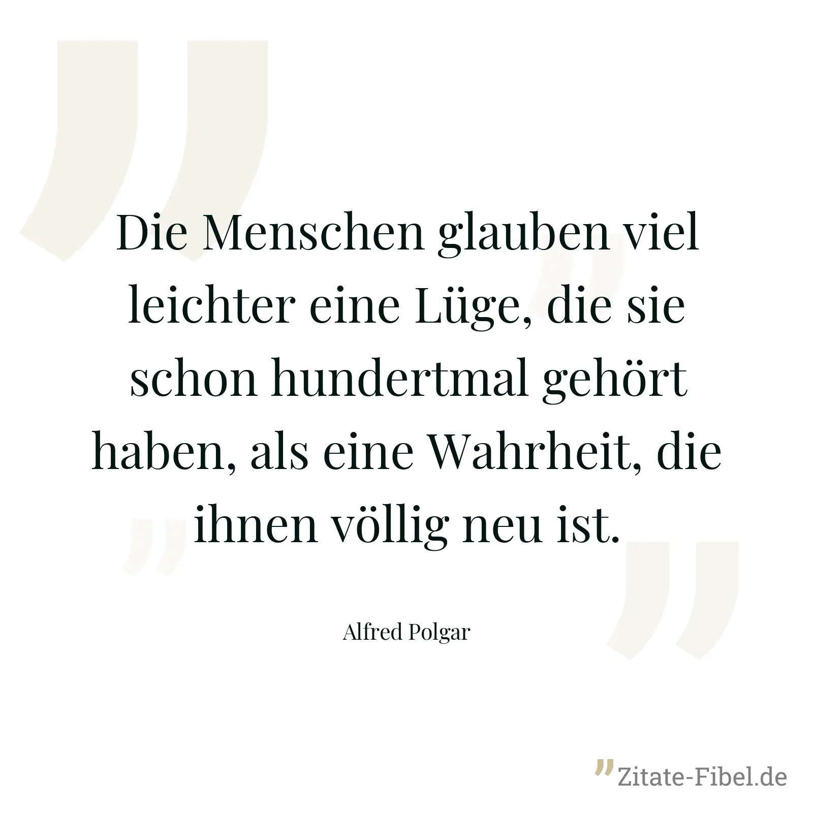 Die Menschen glauben viel leichter eine Lüge, die sie schon hundertmal gehört haben, als eine Wahrheit, die ihnen völlig neu ist. - Alfred Polgar