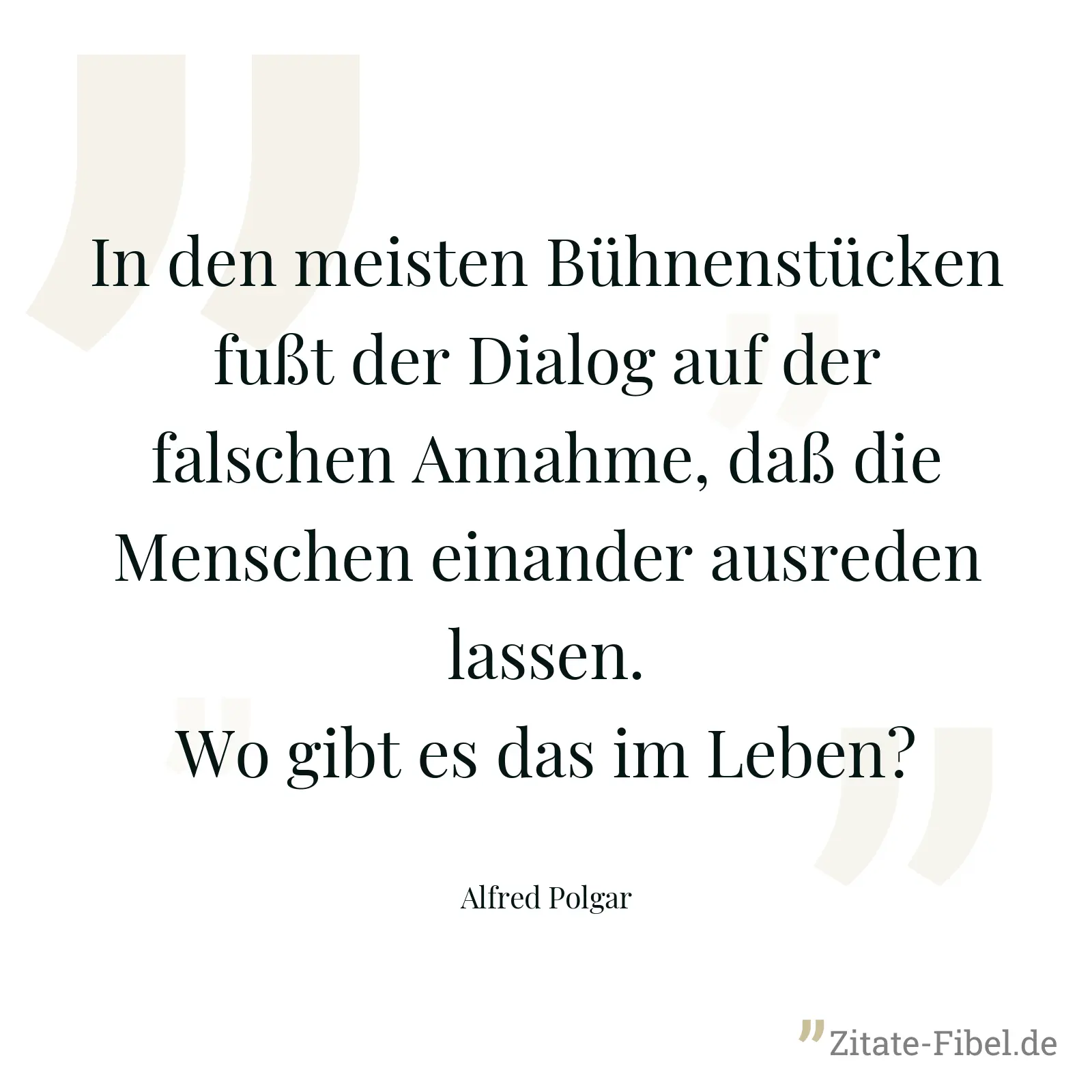 In den meisten Bühnenstücken fußt der Dialog auf der falschen Annahme, daß die Menschen einander ausreden lassen. Wo gibt es das im Leben? - Alfred Polgar