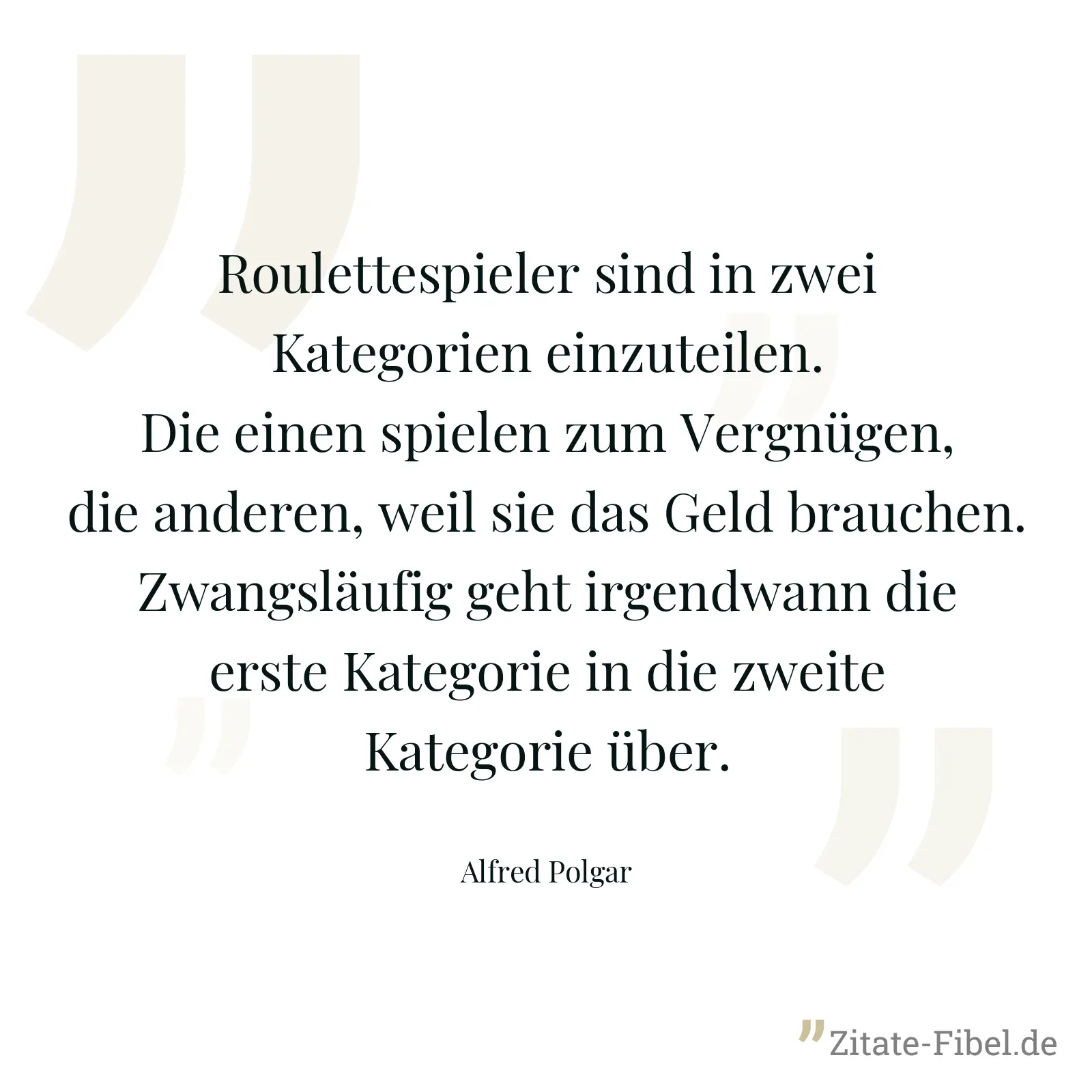 Roulettespieler sind in zwei Kategorien einzuteilen. Die einen spielen zum Vergnügen, die anderen, weil sie das Geld brauchen. Zwangsläufig geht irgendwann die erste Kategorie in die zweite Kategorie über. - Alfred Polgar