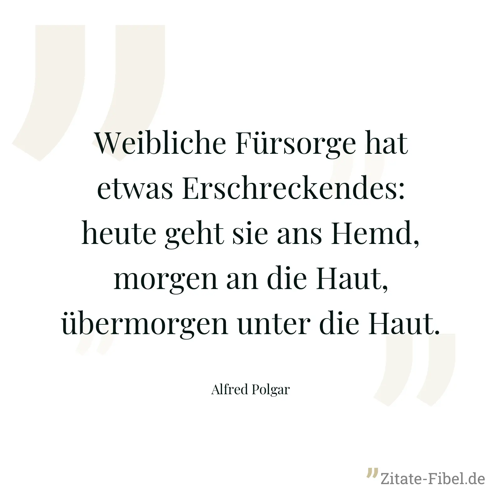 Weibliche Fürsorge hat etwas Erschreckendes: heute geht sie ans Hemd, morgen an die Haut, übermorgen unter die Haut. - Alfred Polgar