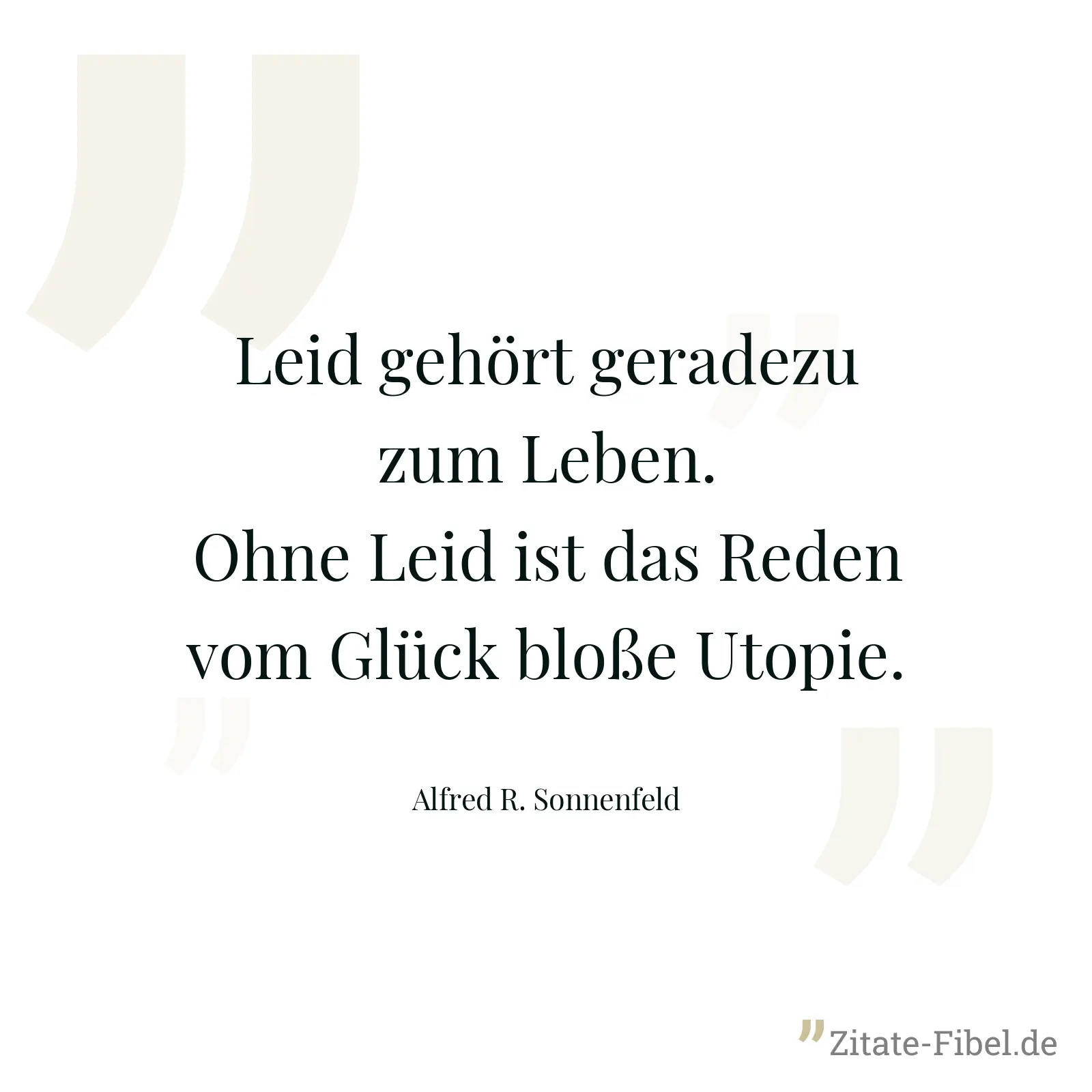Leid gehört geradezu zum Leben. Ohne Leid ist das Reden vom Glück bloße Utopie. - Alfred R. Sonnenfeld