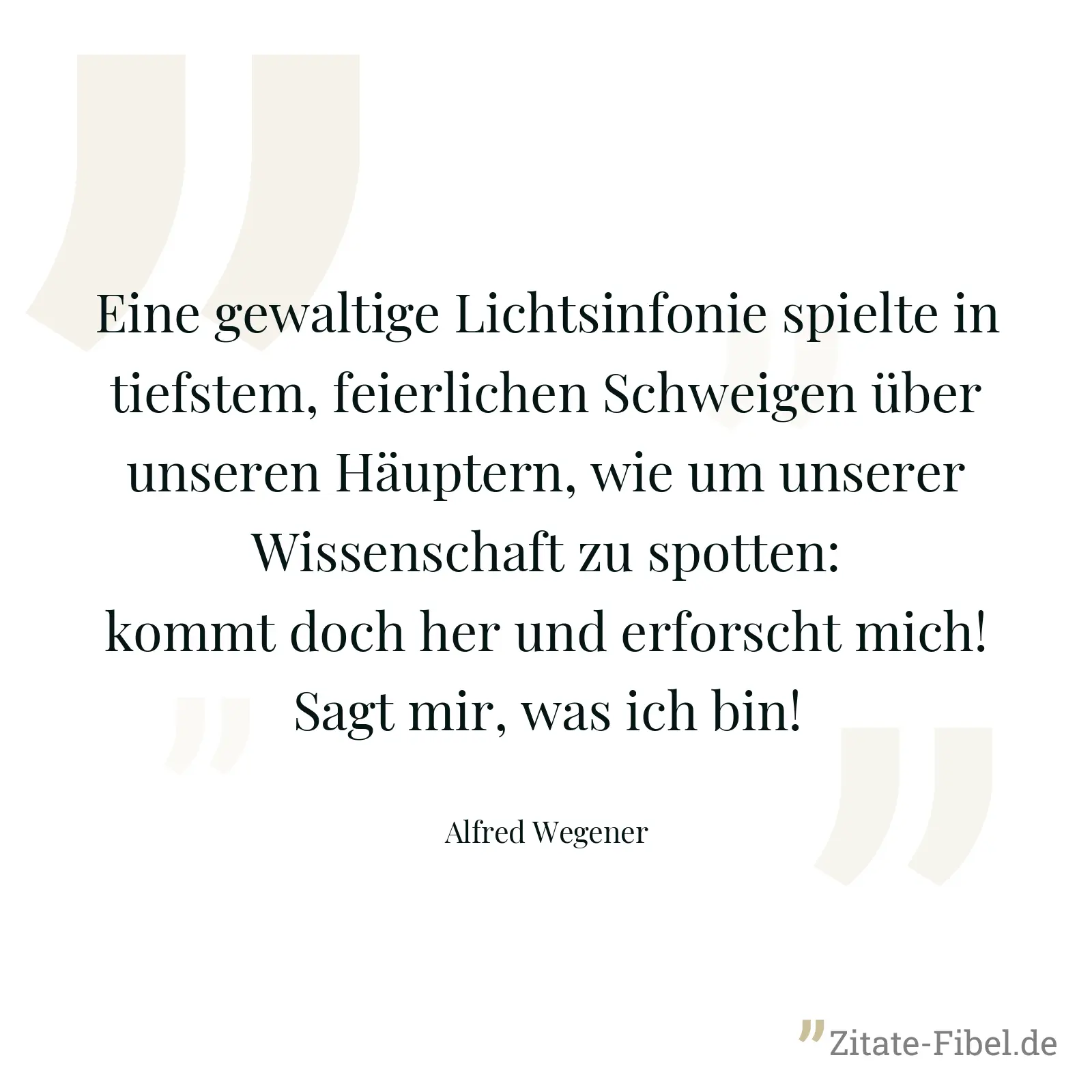 Eine gewaltige Lichtsinfonie spielte in tiefstem, feierlichen Schweigen über unseren Häuptern, wie um unserer Wissenschaft zu spotten: kommt doch her und erforscht mich! Sagt mir, was ich bin! - Alfred Wegener