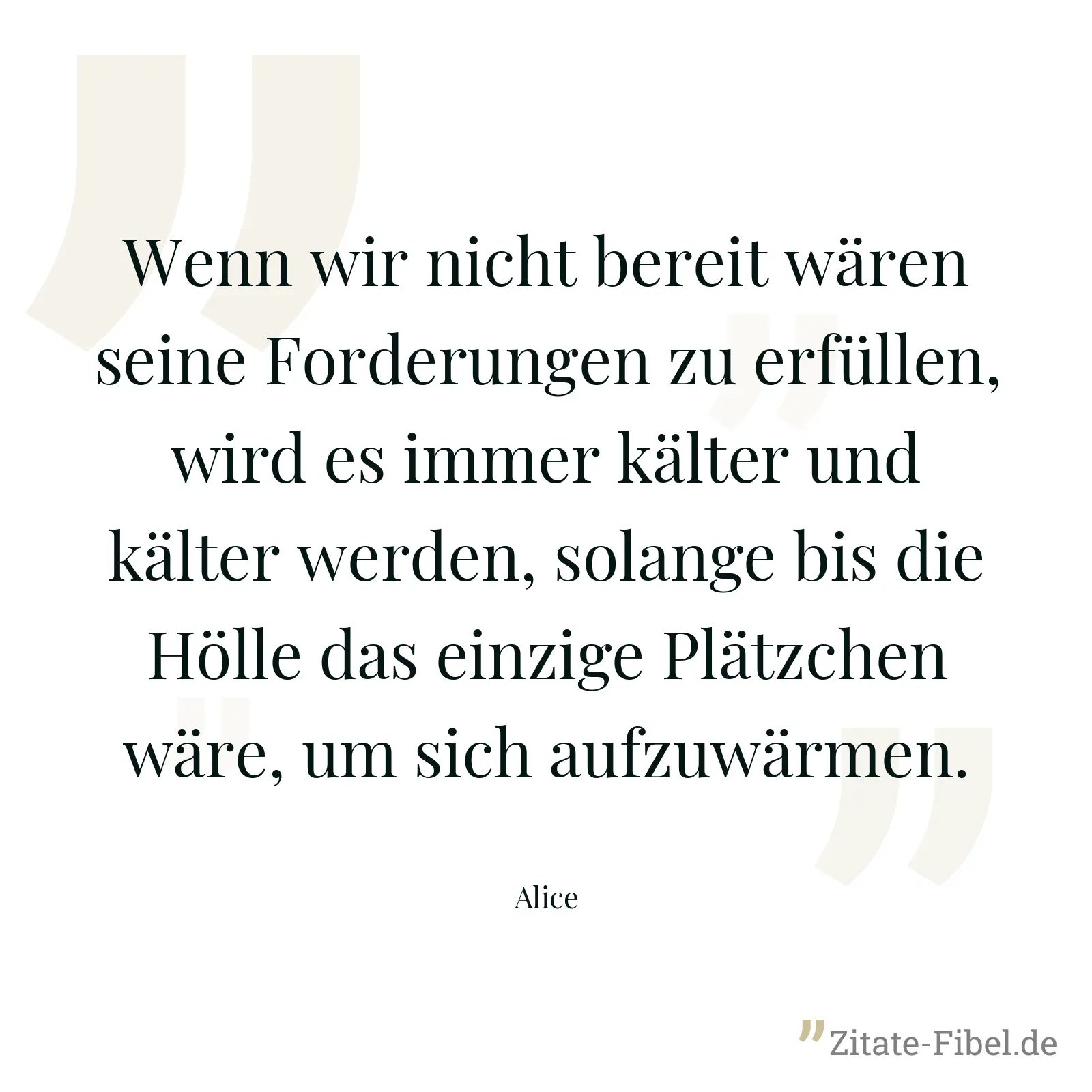 Wenn wir nicht bereit wären seine Forderungen zu erfüllen, wird es immer kälter und kälter werden, solange bis die Hölle das einzige Plätzchen wäre, um sich aufzuwärmen. - Alice