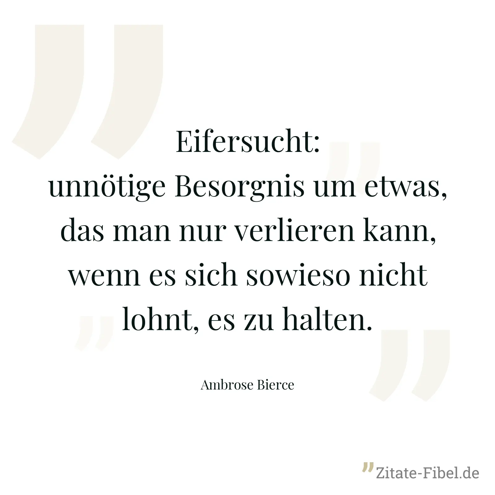 Eifersucht: unnötige Besorgnis um etwas, das man nur verlieren kann, wenn es sich sowieso nicht lohnt, es zu halten. - Ambrose Bierce