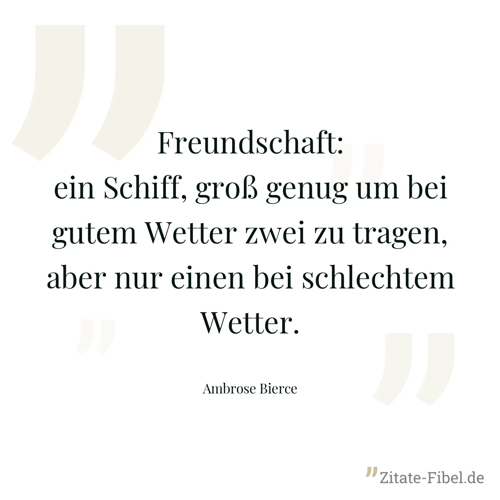 Freundschaft: ein Schiff, groß genug um bei gutem Wetter zwei zu tragen, aber nur einen bei schlechtem Wetter. - Ambrose Bierce