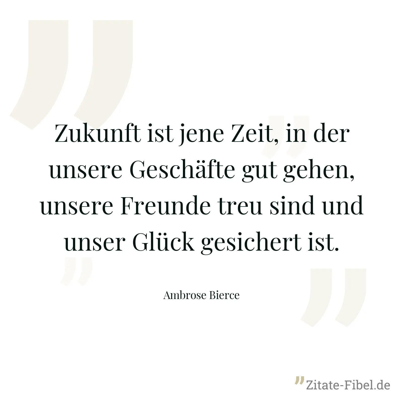 Zukunft ist jene Zeit, in der unsere Geschäfte gut gehen, unsere Freunde treu sind und unser Glück gesichert ist. - Ambrose Bierce