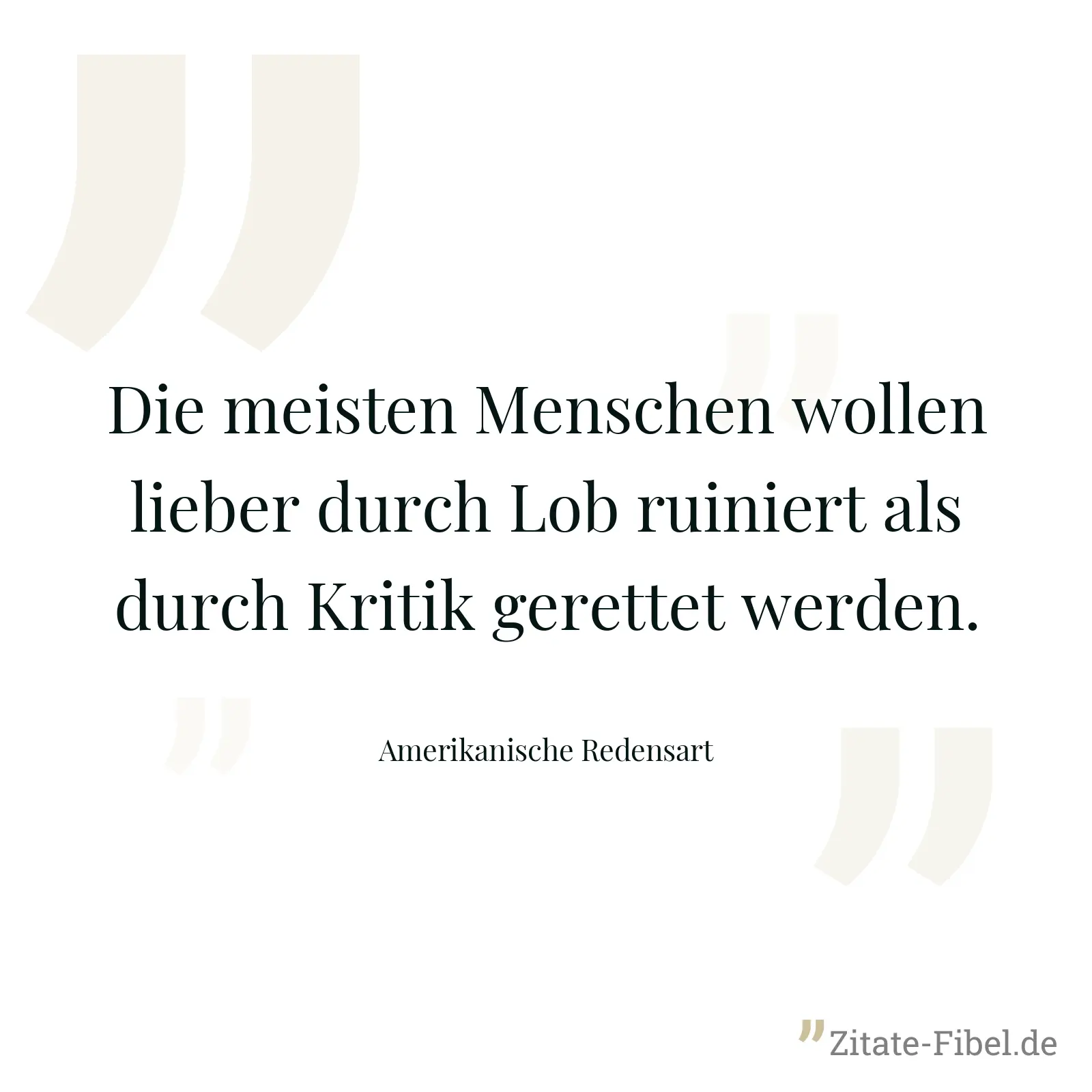 Die meisten Menschen wollen lieber durch Lob ruiniert als durch Kritik gerettet werden. - Amerikanische Redensart