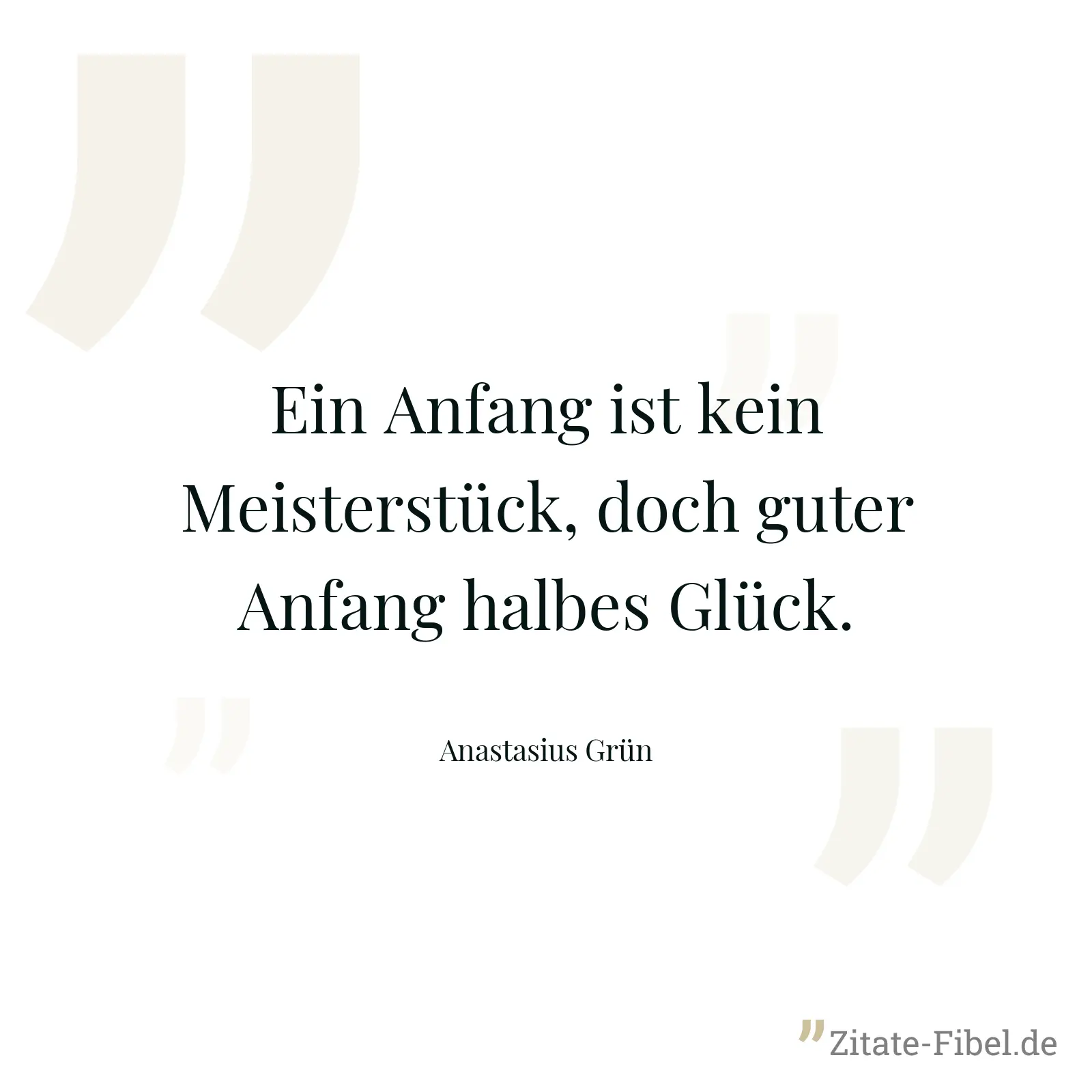 Ein Anfang ist kein Meisterstück, doch guter Anfang halbes Glück. - Anastasius Grün