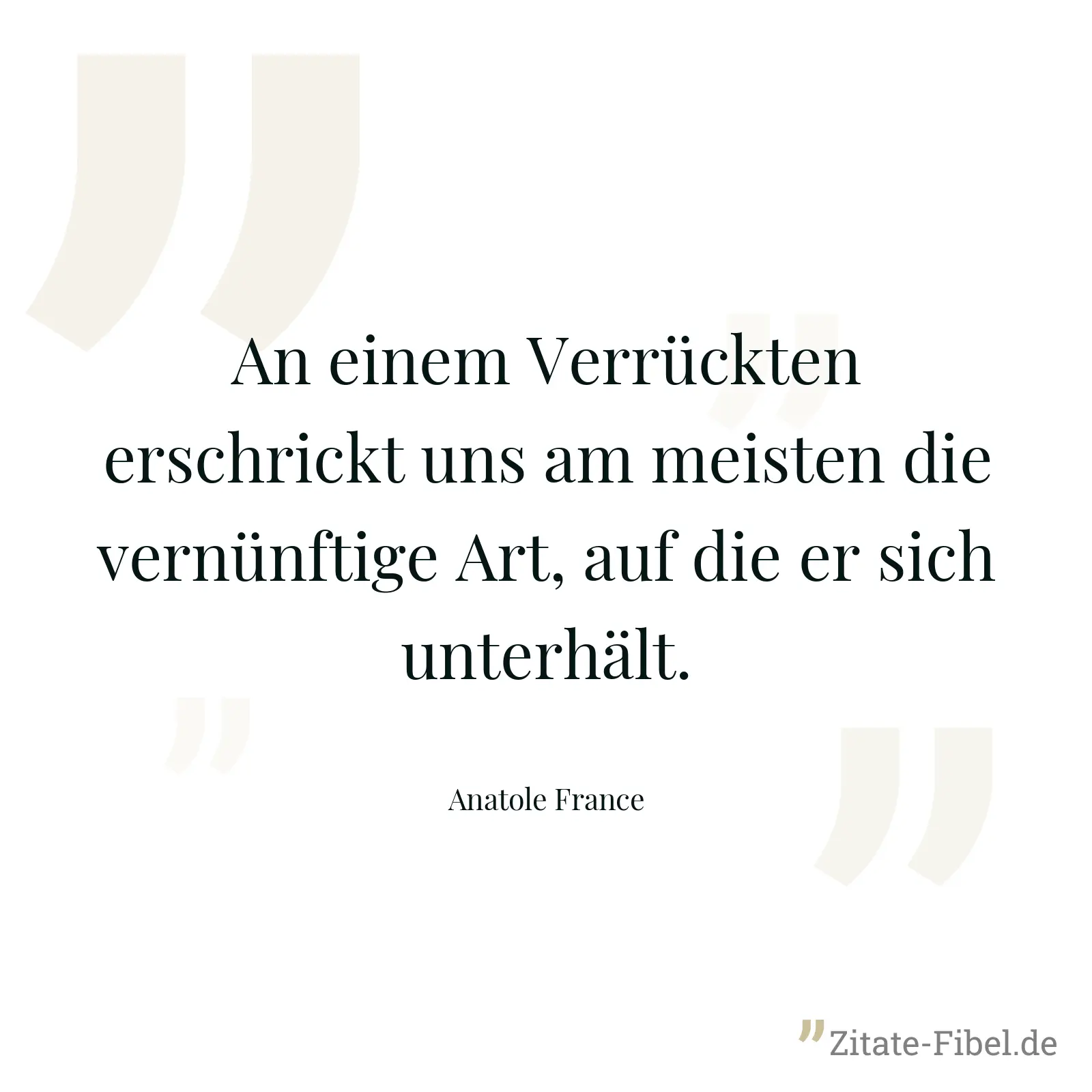 An einem Verrückten erschrickt uns am meisten die vernünftige Art, auf die er sich unterhält. - Anatole France