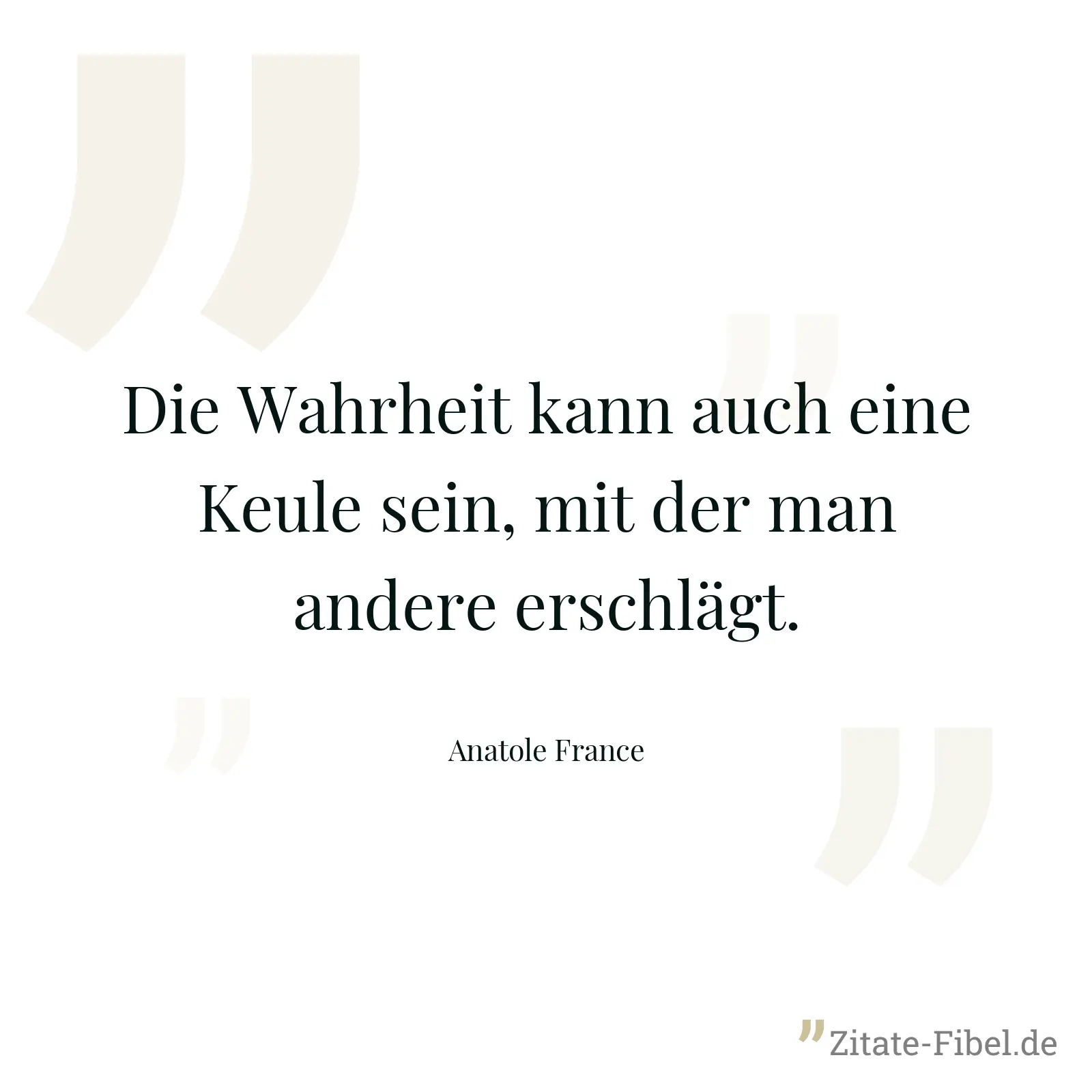 Die Wahrheit kann auch eine Keule sein, mit der man andere erschlägt. - Anatole France