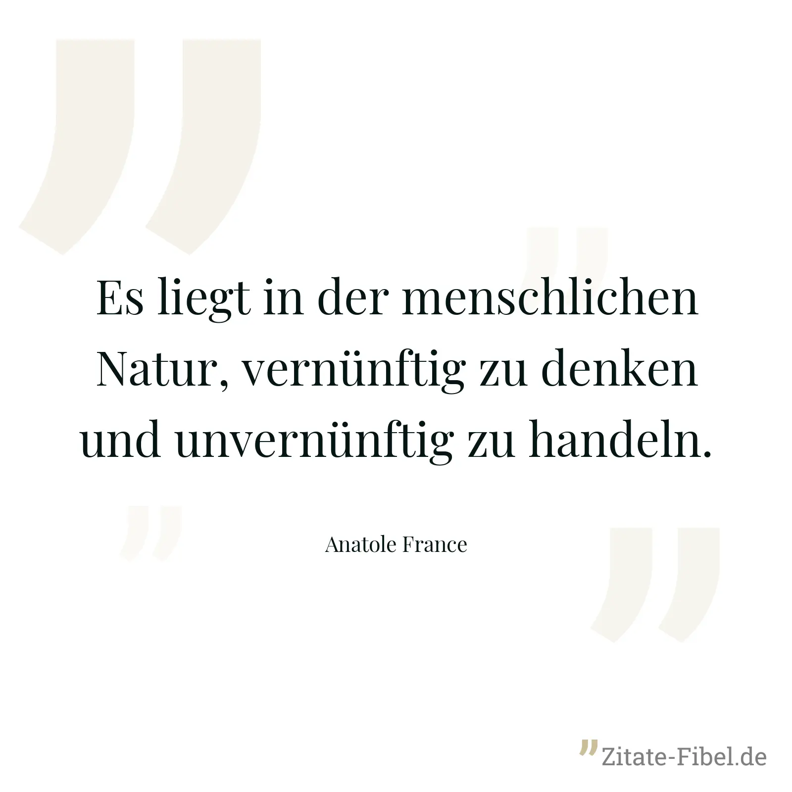 Es liegt in der menschlichen Natur, vernünftig zu denken und unvernünftig zu handeln. - Anatole France