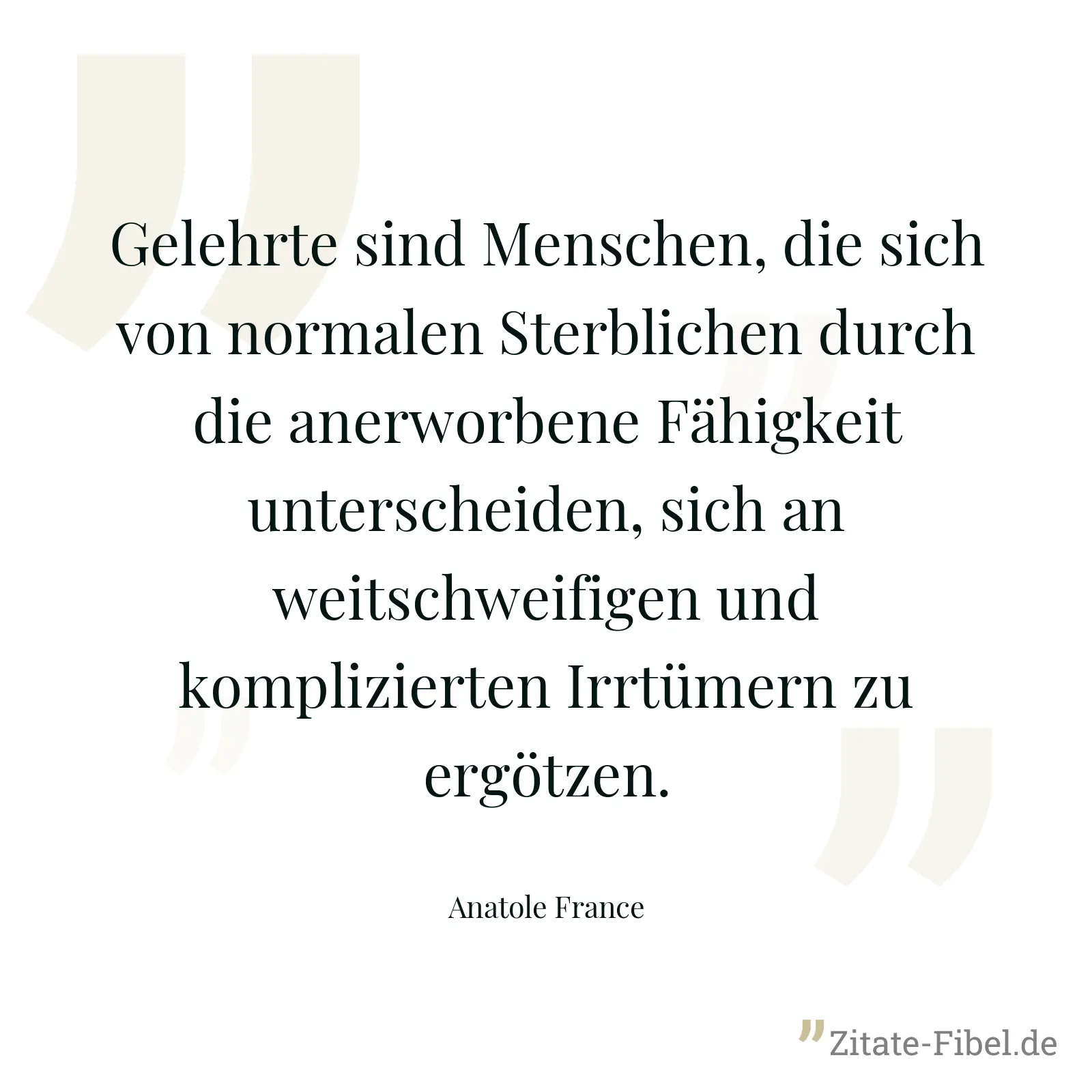 Gelehrte sind Menschen, die sich von normalen Sterblichen durch die anerworbene Fähigkeit unterscheiden, sich an weitschweifigen und komplizierten Irrtümern zu ergötzen. - Anatole France