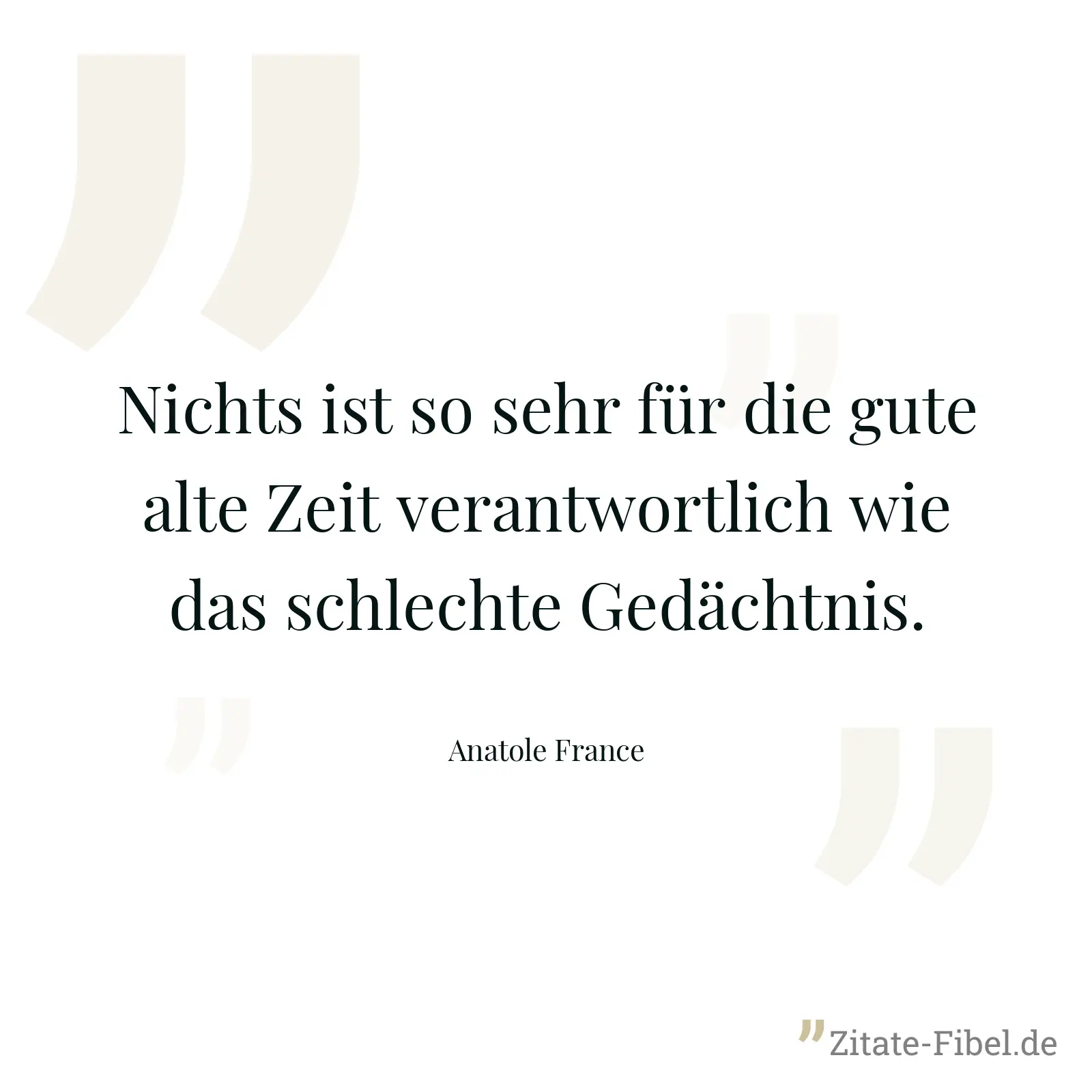 Nichts ist so sehr für die gute alte Zeit verantwortlich wie das schlechte Gedächtnis. - Anatole France