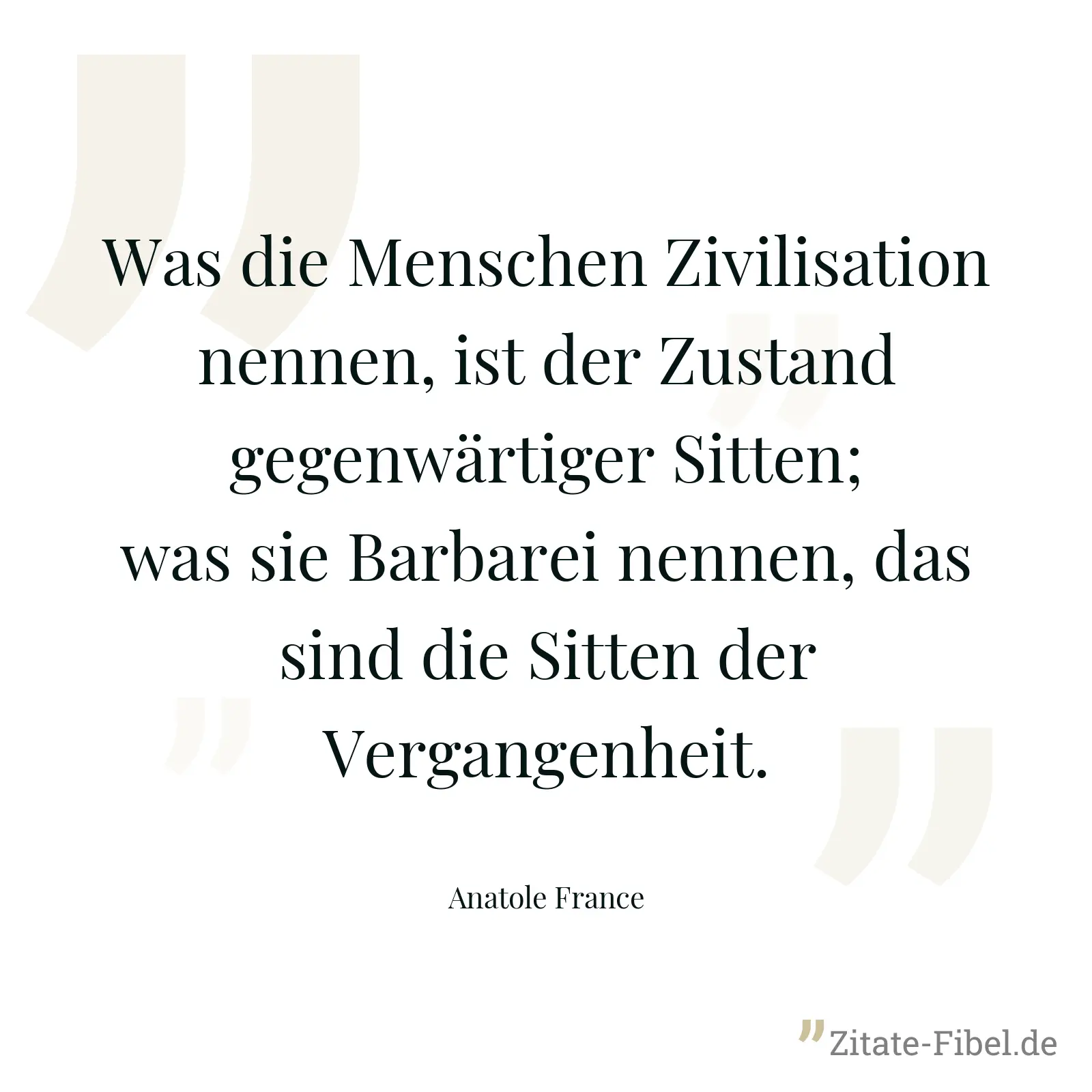 Was die Menschen Zivilisation nennen, ist der Zustand gegenwärtiger Sitten; was sie Barbarei nennen, das sind die Sitten der Vergangenheit. - Anatole France