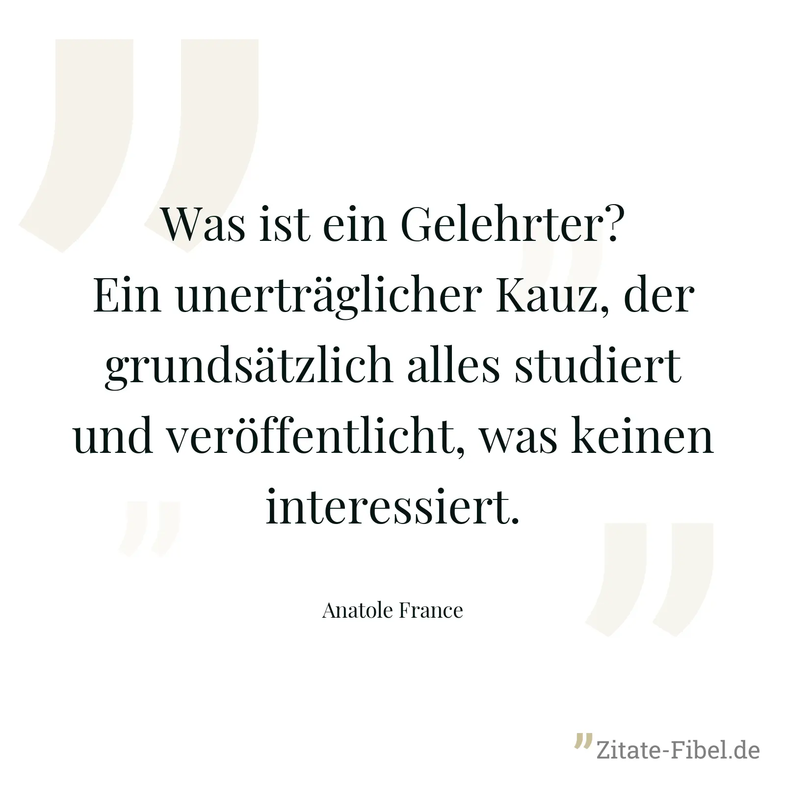 Was ist ein Gelehrter? Ein unerträglicher Kauz, der grundsätzlich alles studiert und veröffentlicht, was keinen interessiert. - Anatole France
