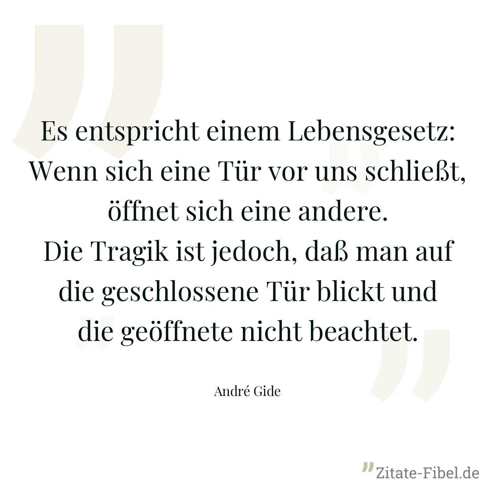 Es entspricht einem Lebensgesetz: Wenn sich eine Tür vor uns schließt, öffnet sich eine andere. Die Tragik ist jedoch, daß man auf die geschlossene Tür blickt und die geöffnete nicht beachtet. - André Gide