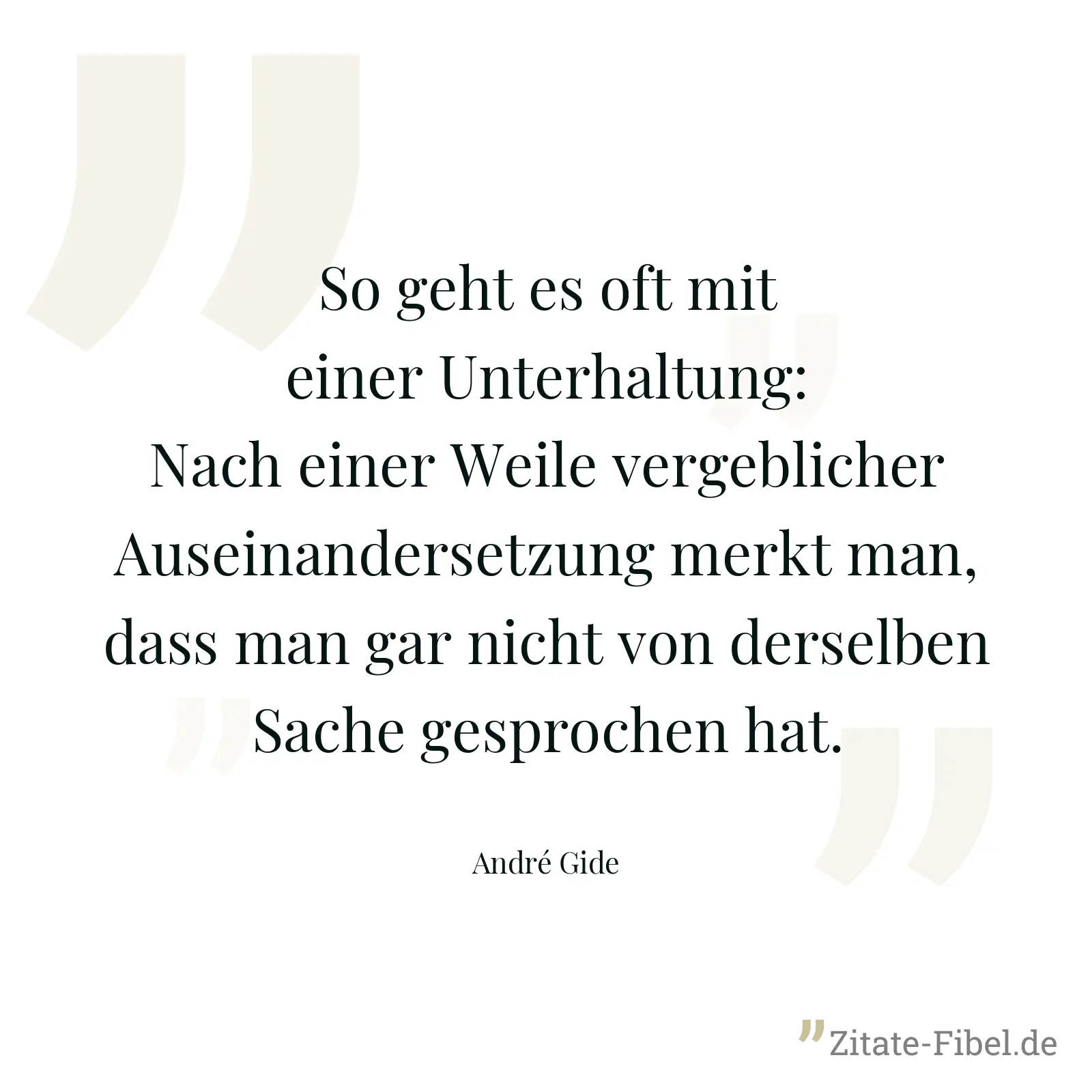So geht es oft mit einer Unterhaltung: Nach einer Weile vergeblicher Auseinandersetzung merkt man, dass man gar nicht von derselben Sache gesprochen hat. - André Gide
