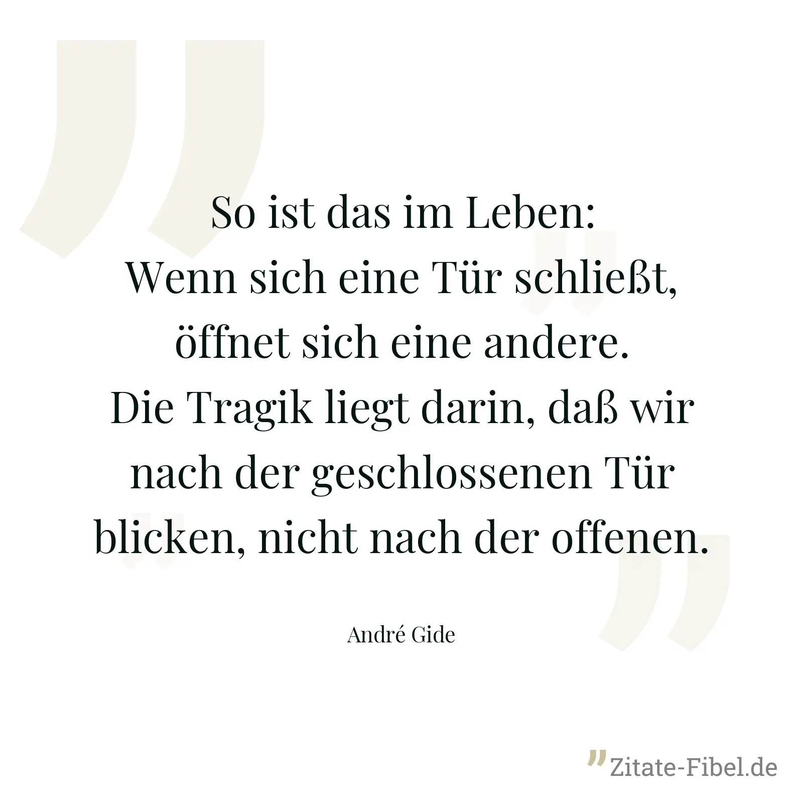 So ist das im Leben: Wenn sich eine Tür schließt, öffnet sich eine andere. Die Tragik liegt darin, daß wir nach der geschlossenen Tür blicken, nicht nach der offenen. - André Gide