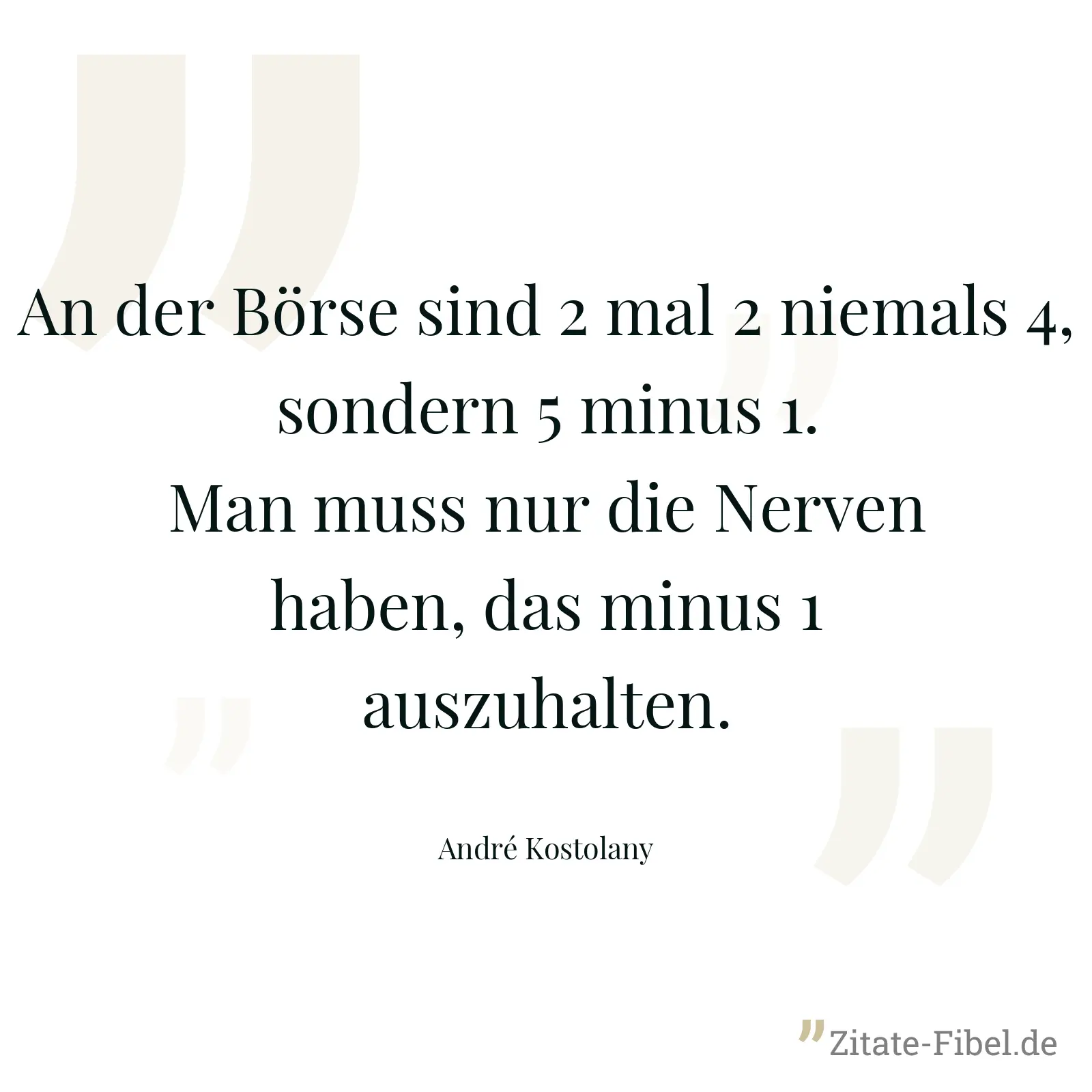 An der Börse sind 2 mal 2 niemals 4, sondern 5 minus 1. Man muss nur die Nerven haben, das minus 1 auszuhalten. - André Kostolany