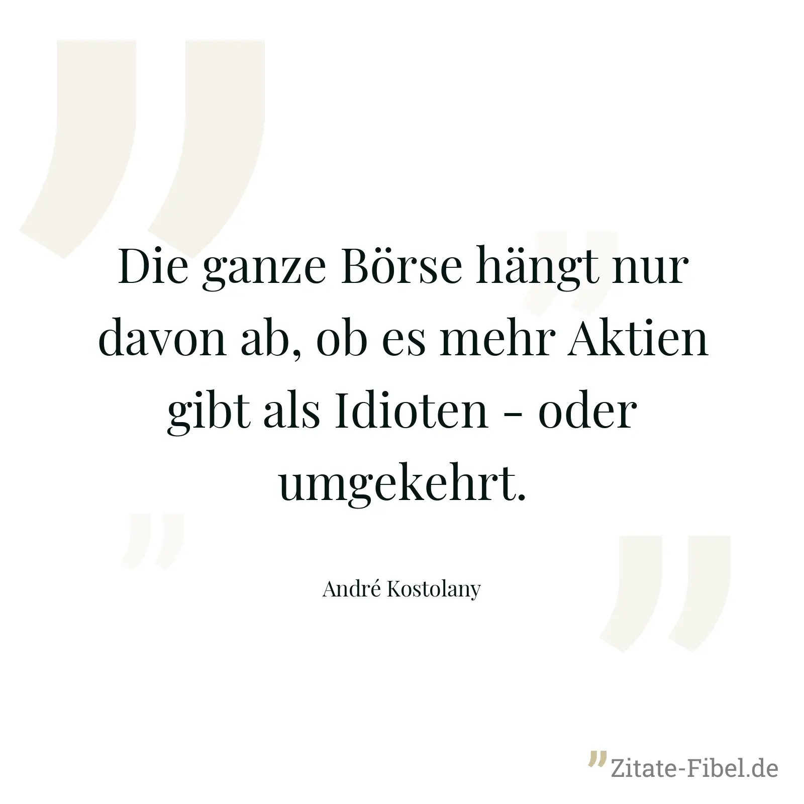 Die ganze Börse hängt nur davon ab, ob es mehr Aktien gibt als Idioten - oder umgekehrt. - André Kostolany