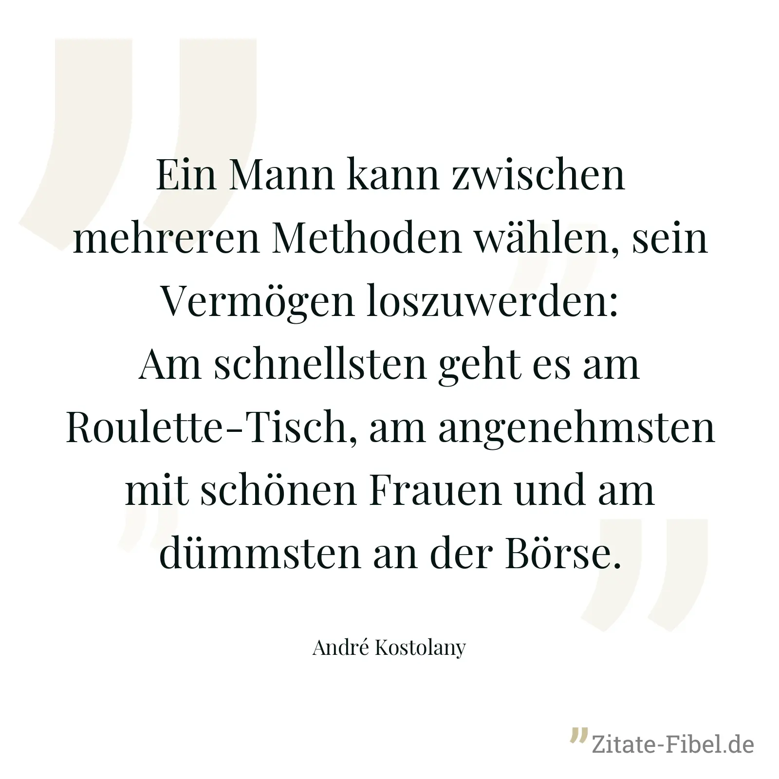 Ein Mann kann zwischen mehreren Methoden wählen, sein Vermögen loszuwerden: Am schnellsten geht es am Roulette-Tisch, am angenehmsten mit schönen Frauen und am dümmsten an der Börse. - André Kostolany