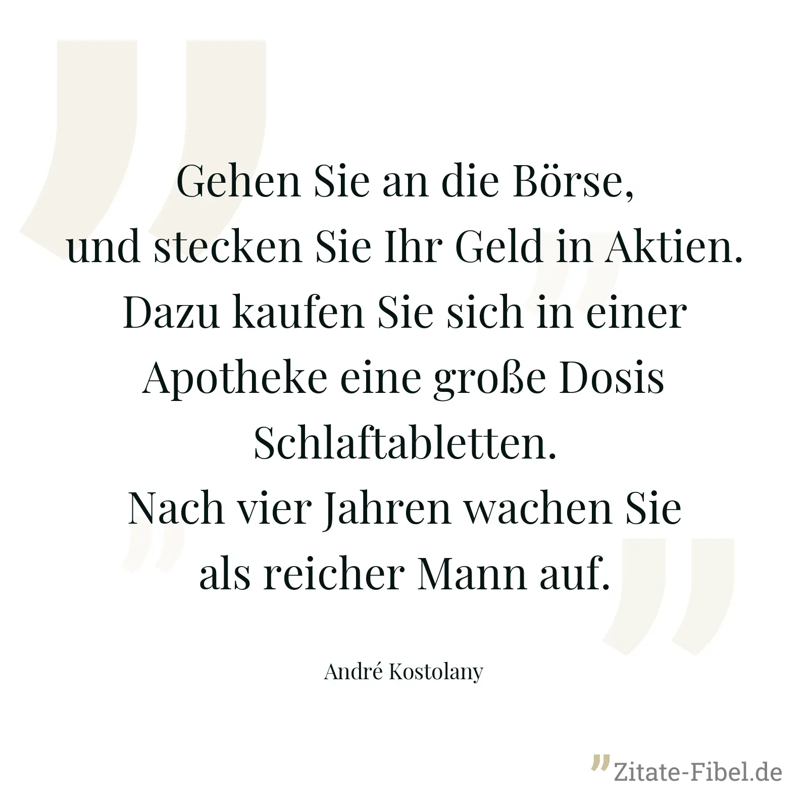 Gehen Sie an die Börse, und stecken Sie Ihr Geld in Aktien. Dazu kaufen Sie sich in einer Apotheke eine große Dosis Schlaftabletten. Nach vier Jahren wachen Sie als reicher Mann auf. - André Kostolany