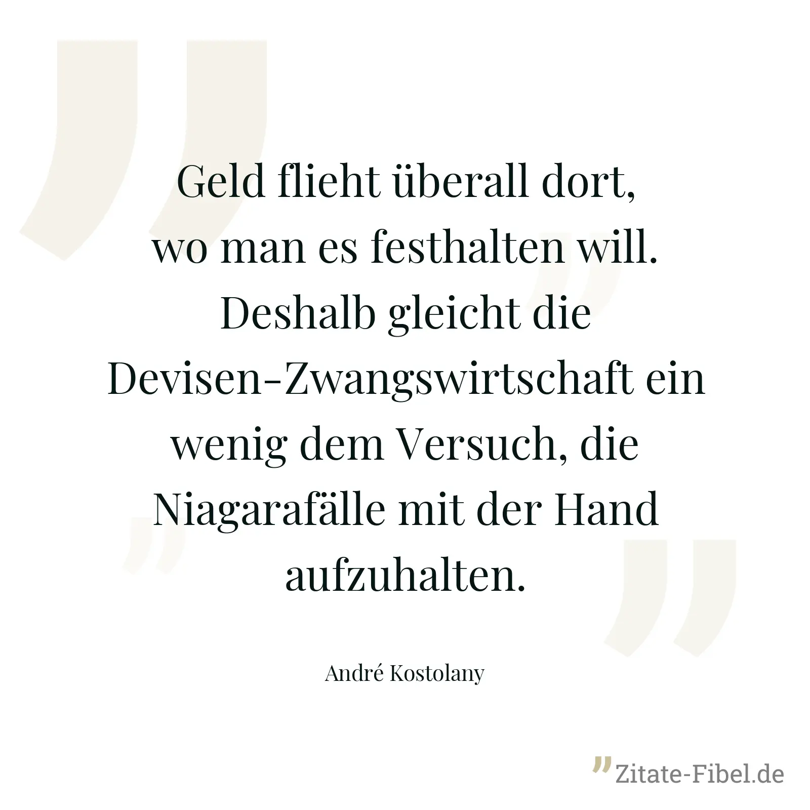 Geld flieht überall dort, wo man es festhalten will. Deshalb gleicht die Devisen-Zwangswirtschaft ein wenig dem Versuch, die Niagarafälle mit der Hand aufzuhalten. - André Kostolany