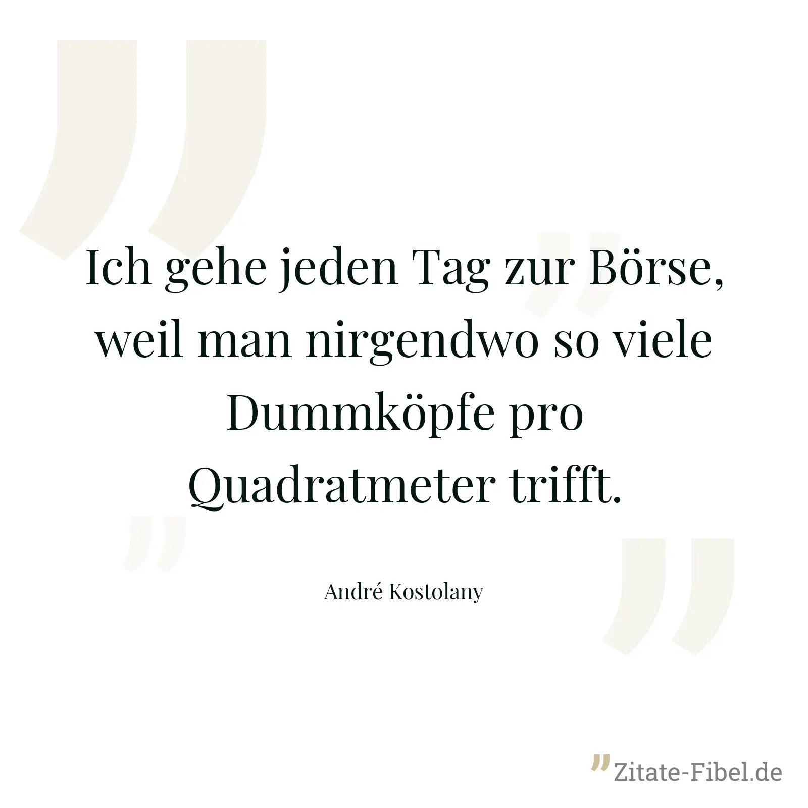Ich gehe jeden Tag zur Börse, weil man nirgendwo so viele Dummköpfe pro Quadratmeter trifft. - André Kostolany