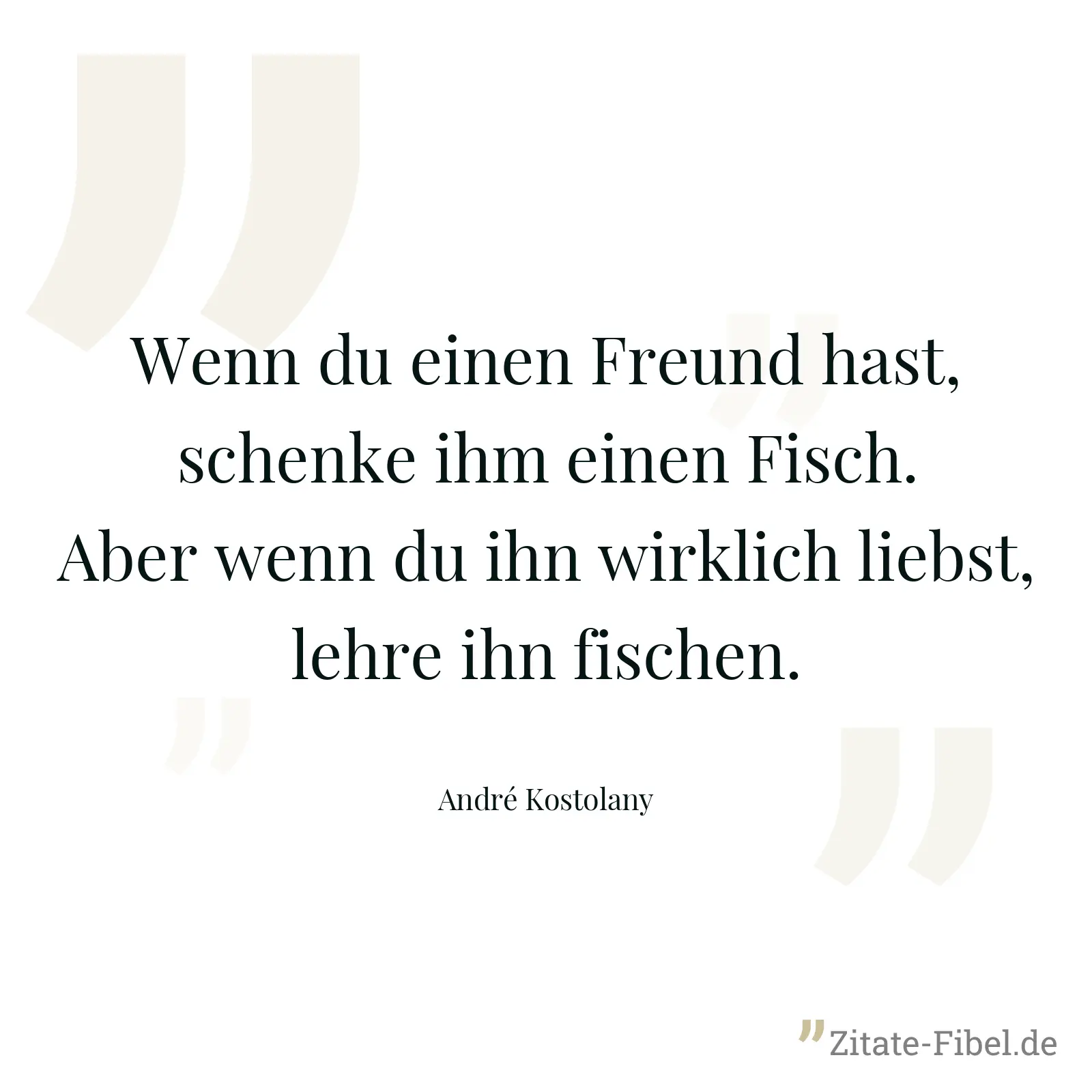 Wenn du einen Freund hast, schenke ihm einen Fisch. Aber wenn du ihn wirklich liebst, lehre ihn fischen. - André Kostolany