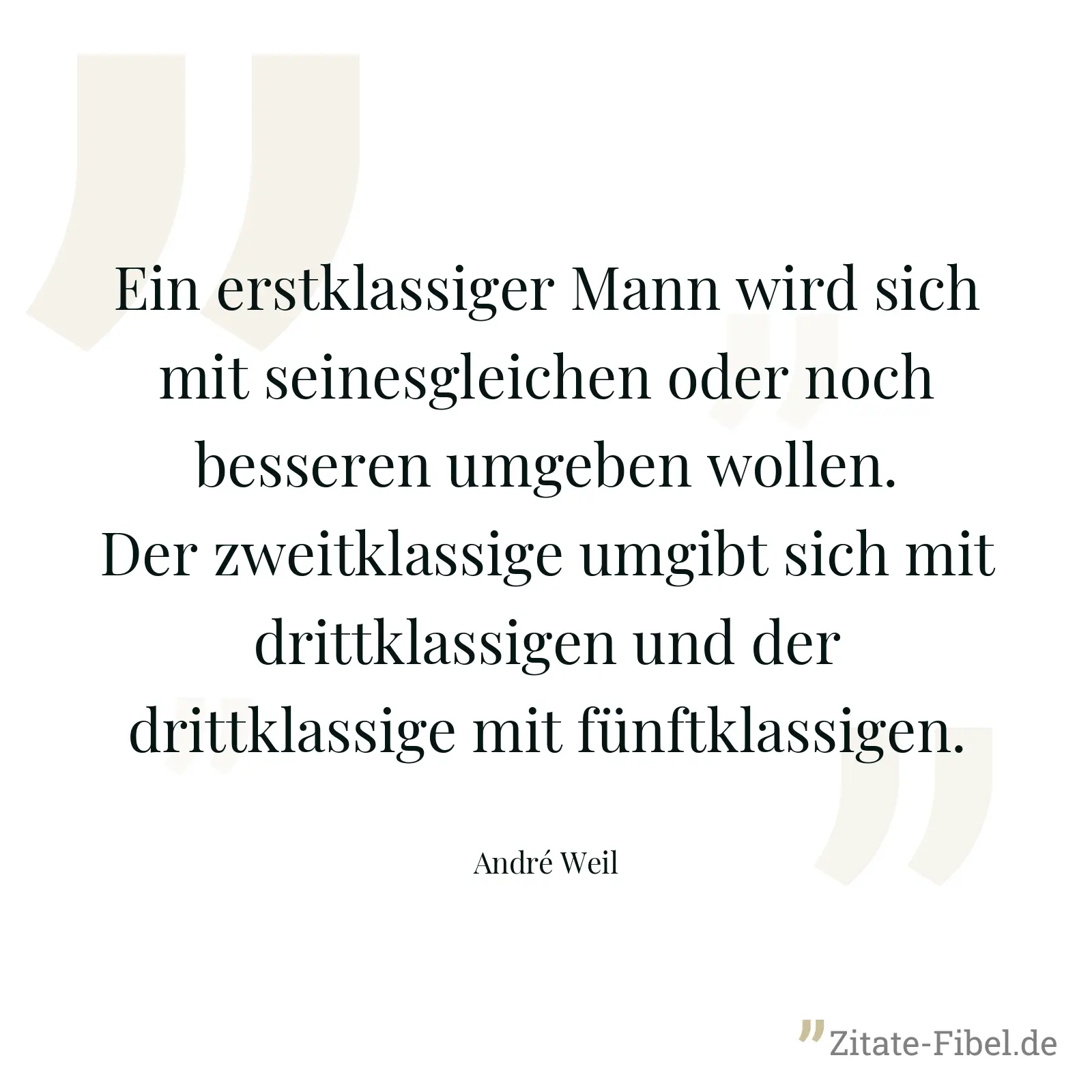 Ein erstklassiger Mann wird sich mit seinesgleichen oder noch besseren umgeben wollen. Der zweitklassige umgibt sich mit drittklassigen und der drittklassige mit fünftklassigen. - André Weil