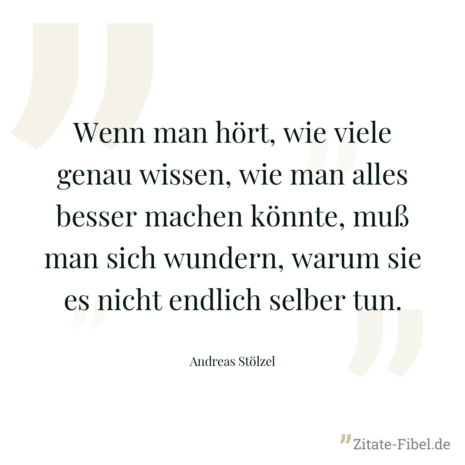 Wenn man hört, wie viele genau wissen, wie man alles besser machen könnte, muß man sich wundern, warum sie es nicht endlich selber tun. - Andreas Stölzel