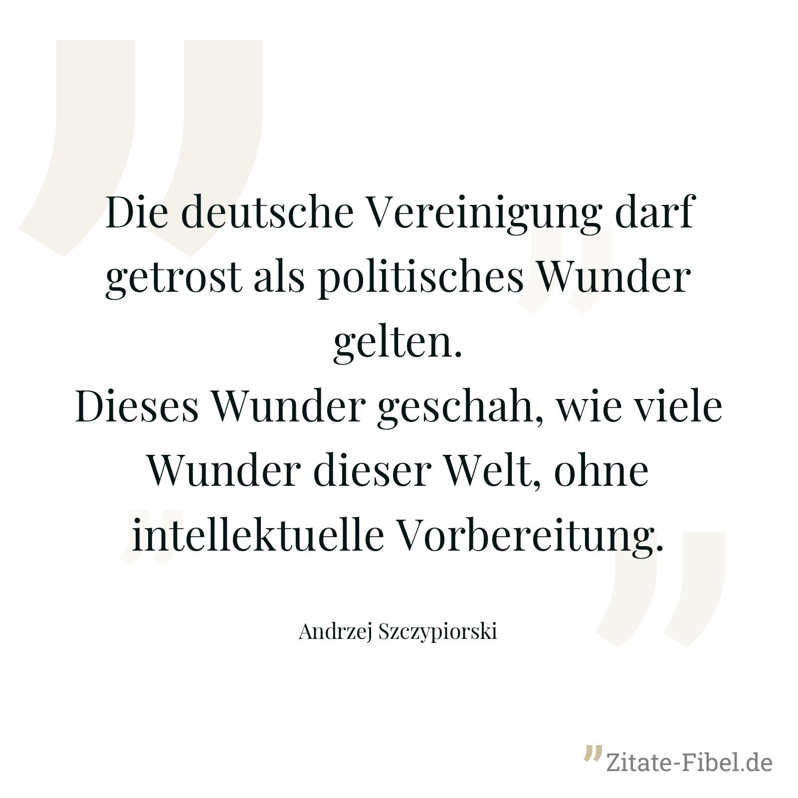 Die deutsche Vereinigung darf getrost als politisches Wunder gelten. Dieses Wunder geschah, wie viele Wunder dieser Welt, ohne intellektuelle Vorbereitung. - Andrzej Szczypiorski