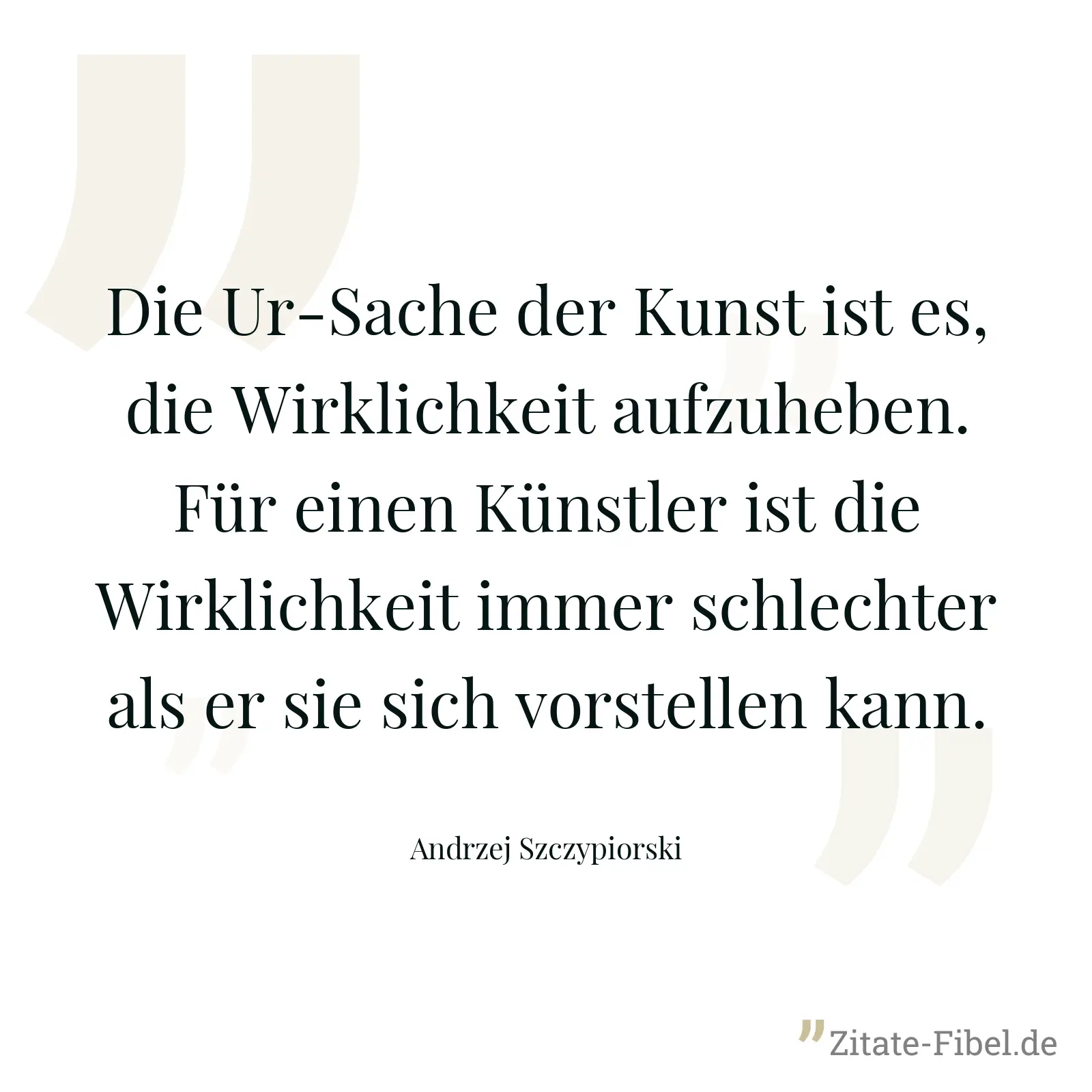 Die Ur-Sache der Kunst ist es, die Wirklichkeit aufzuheben. Für einen Künstler ist die Wirklichkeit immer schlechter als er sie sich vorstellen kann. - Andrzej Szczypiorski