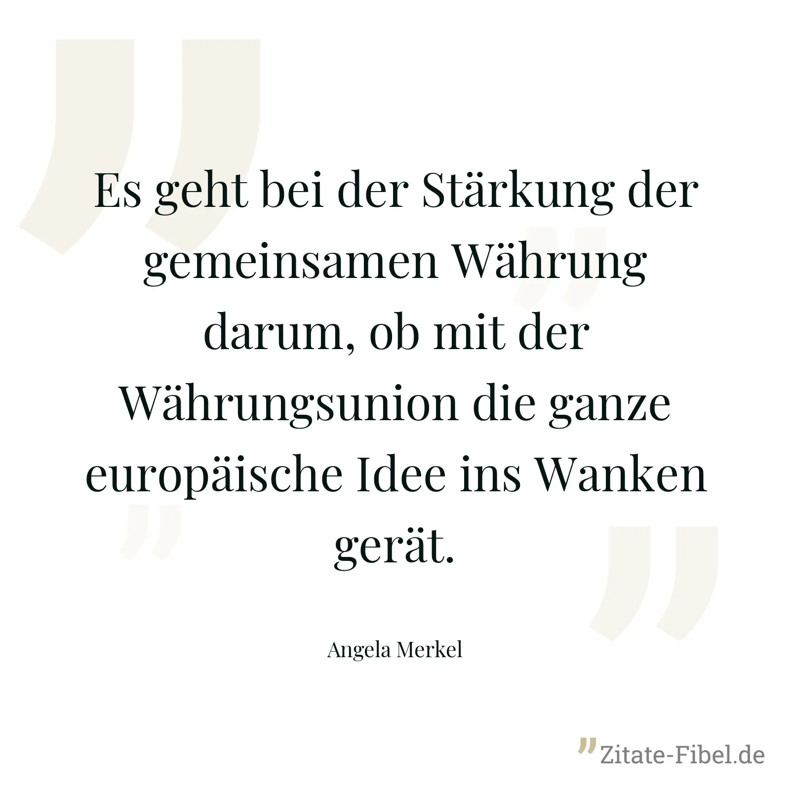 Es geht bei der Stärkung der gemeinsamen Währung darum, ob mit der Währungsunion die ganze europäische Idee ins Wanken gerät. - Angela Merkel