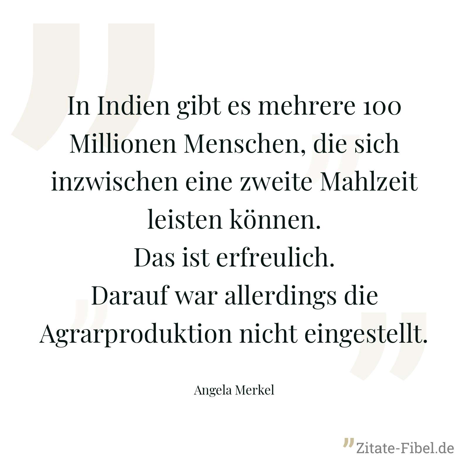 In Indien gibt es mehrere 100 Millionen Menschen, die sich inzwischen eine zweite Mahlzeit leisten können. Das ist erfreulich. Darauf war allerdings die Agrarproduktion nicht eingestellt. - Angela Merkel