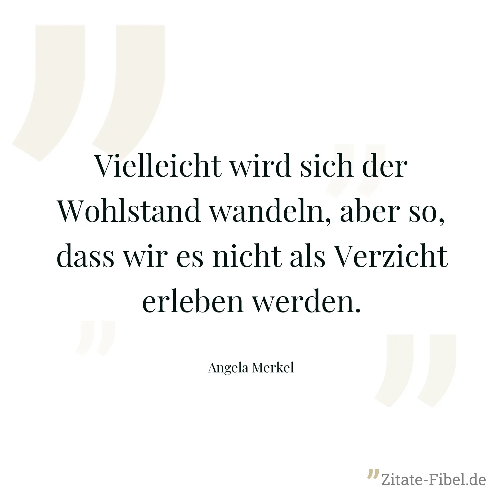 Vielleicht wird sich der Wohlstand wandeln, aber so, dass wir es nicht als Verzicht erleben werden. - Angela Merkel