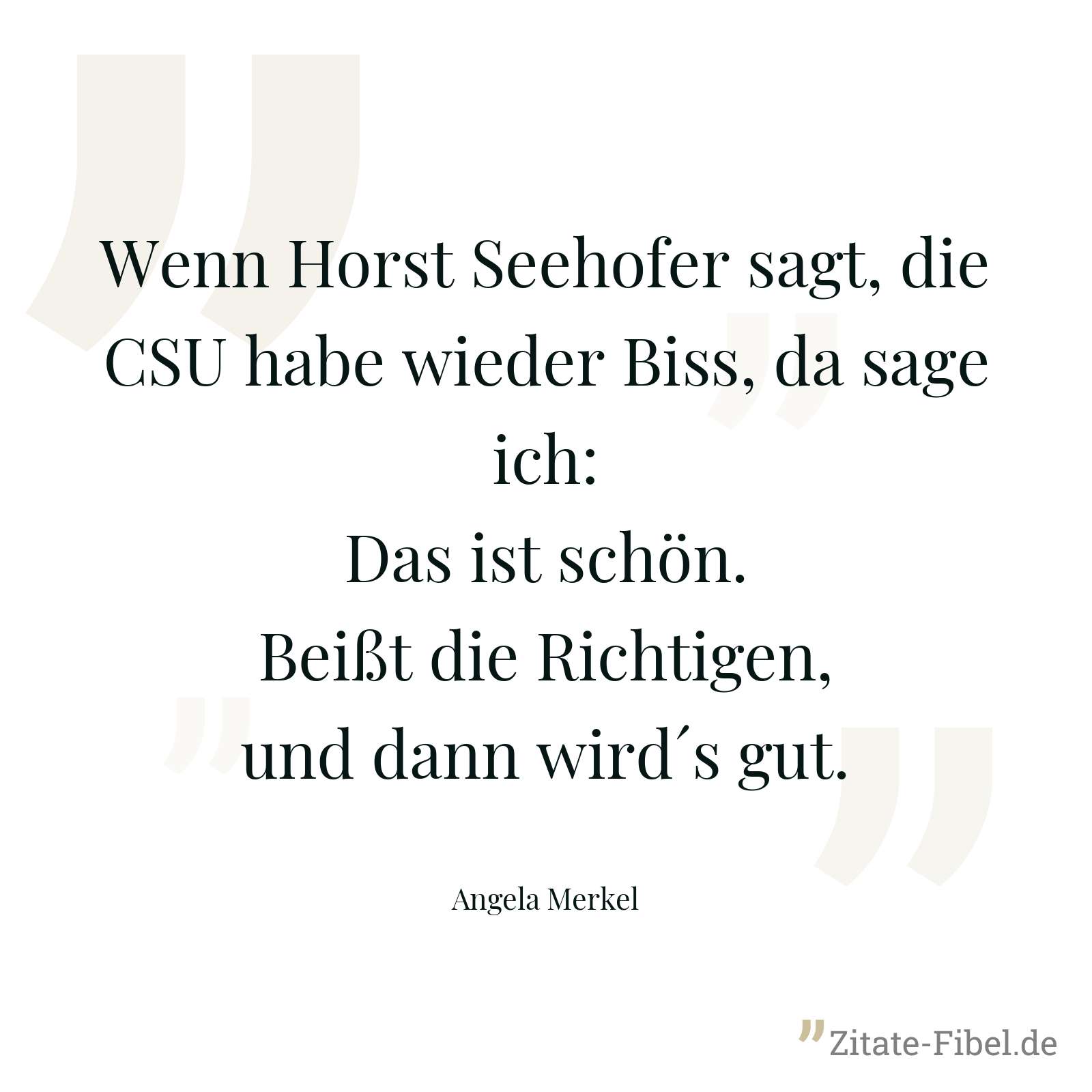 Wenn Horst Seehofer sagt, die CSU habe wieder Biss, da sage ich: Das ist schön. Beißt die Richtigen, und dann wird´s gut. - Angela Merkel