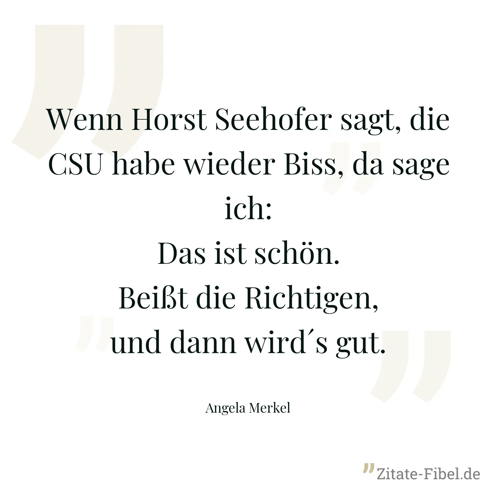 Wenn Horst Seehofer sagt, die CSU habe wieder Biss, da sage ich: Das ist schön. Beißt die Richtigen, und dann wird´s gut. - Angela Merkel