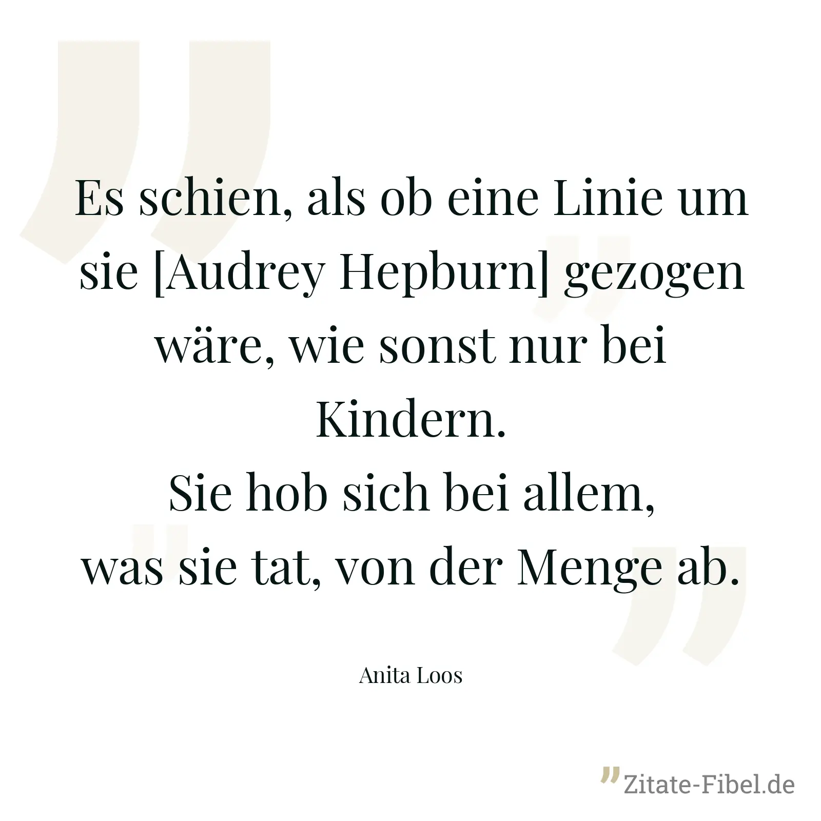 Es schien, als ob eine Linie um sie [Audrey Hepburn] gezogen wäre, wie sonst nur bei Kindern. Sie hob sich bei allem, was sie tat, von der Menge ab. - Anita Loos