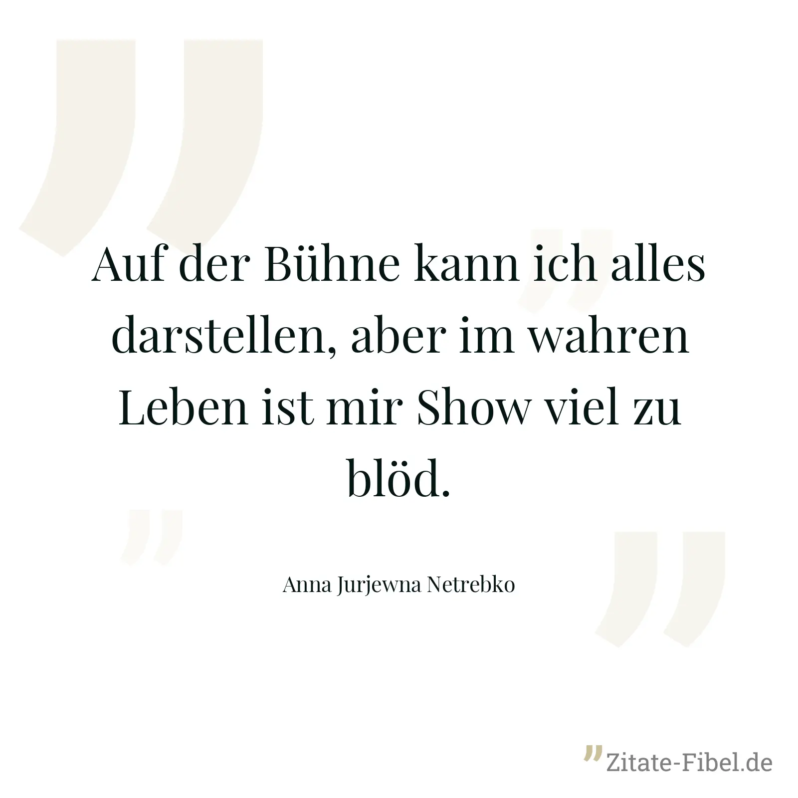 Auf der Bühne kann ich alles darstellen, aber im wahren Leben ist mir Show viel zu blöd. - Anna Jurjewna Netrebko